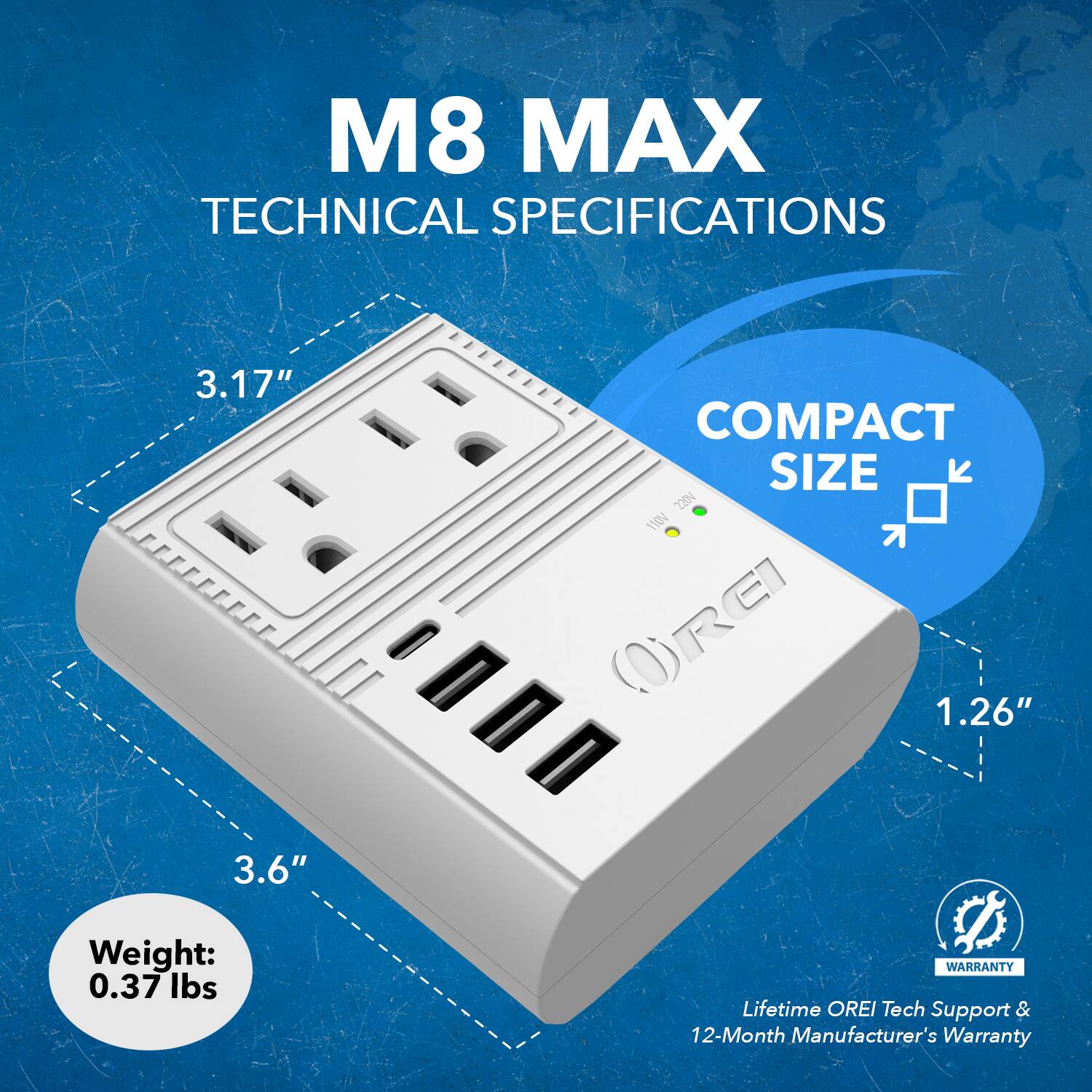 M8 MAX  
TECHNICAL SPECIFICATIONS  

- COMPACT SIZE  
  - Width: 3.17"  
  - Height: 1.26"  
  - Depth: 3.6"  

- Weight: 0.37 lbs  

- WARRANTY  
  - Lifetime OREI Tech Support & 12-Month Manufacturer's Warranty
