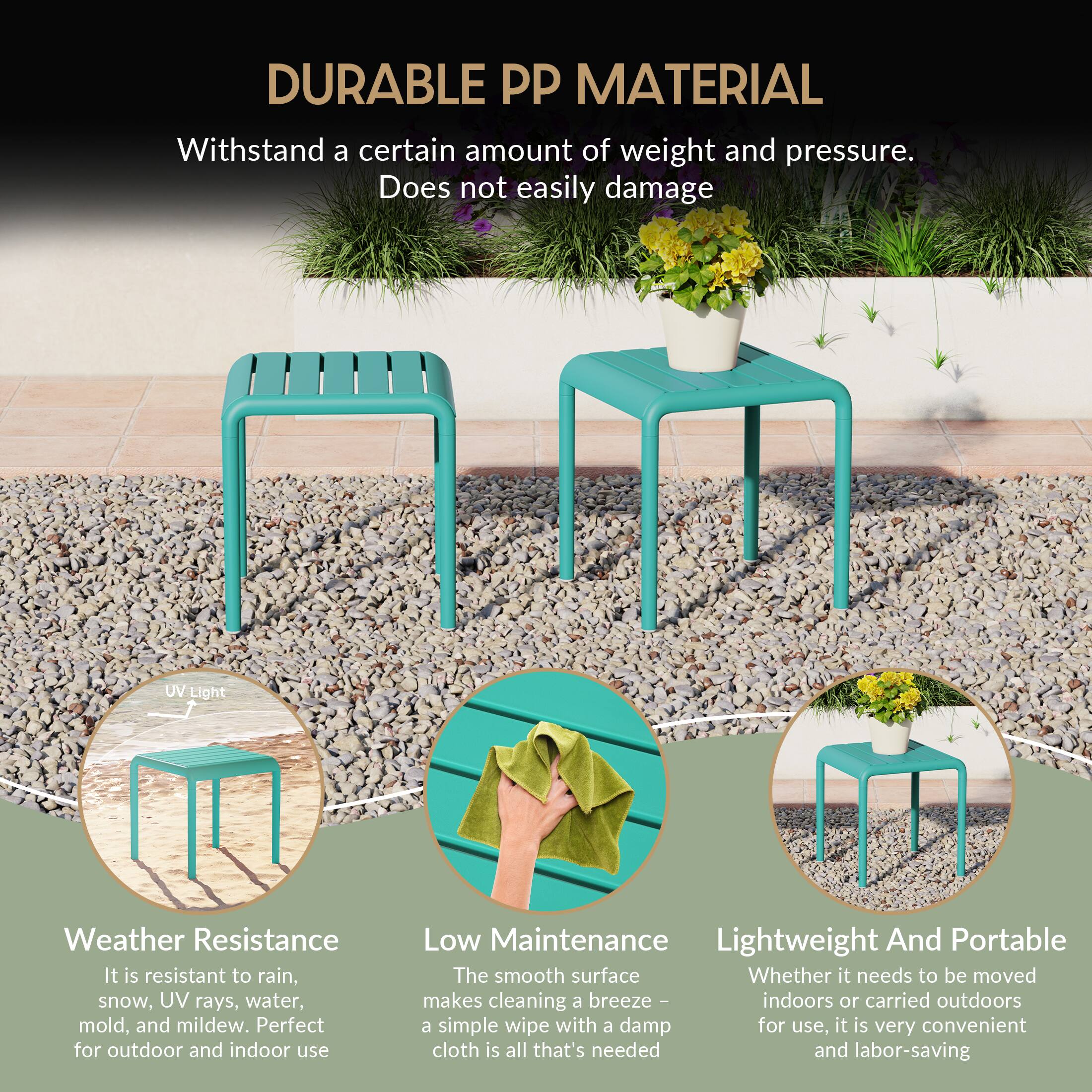 DURABLE PP MATERIAL

Withstand a certain amount of weight and pressure. Does not easily damage

UV Light Weather Resistance
It is resistant to rain, snow, UV rays, water, mold, and mildew. Perfect for outdoor and indoor use

Low Maintenance
The smooth surface makes cleaning a breeze - indoors or carried outdoors a simple wipe with a damp cloth is all that's needed and labor-saving

Lightweight And Portable
Whether it needs to be moved for use, it is very convenient and labor-saving