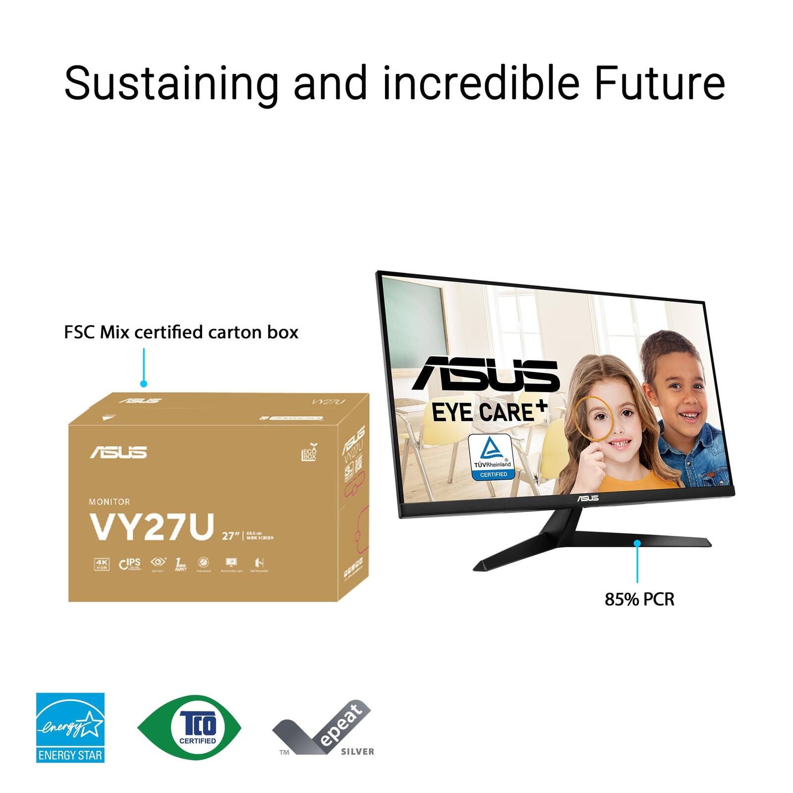 Sustaining and incredible Future

FSC Mix certified carton box

ASUS EYE CARE+ ASUS S0 S TOVRheinland CERTIFIED MONITOR VY27U 27" - IPS T / 85% PCR

ENERGY STAR

TCO CERTIFIED

repeat SILVER