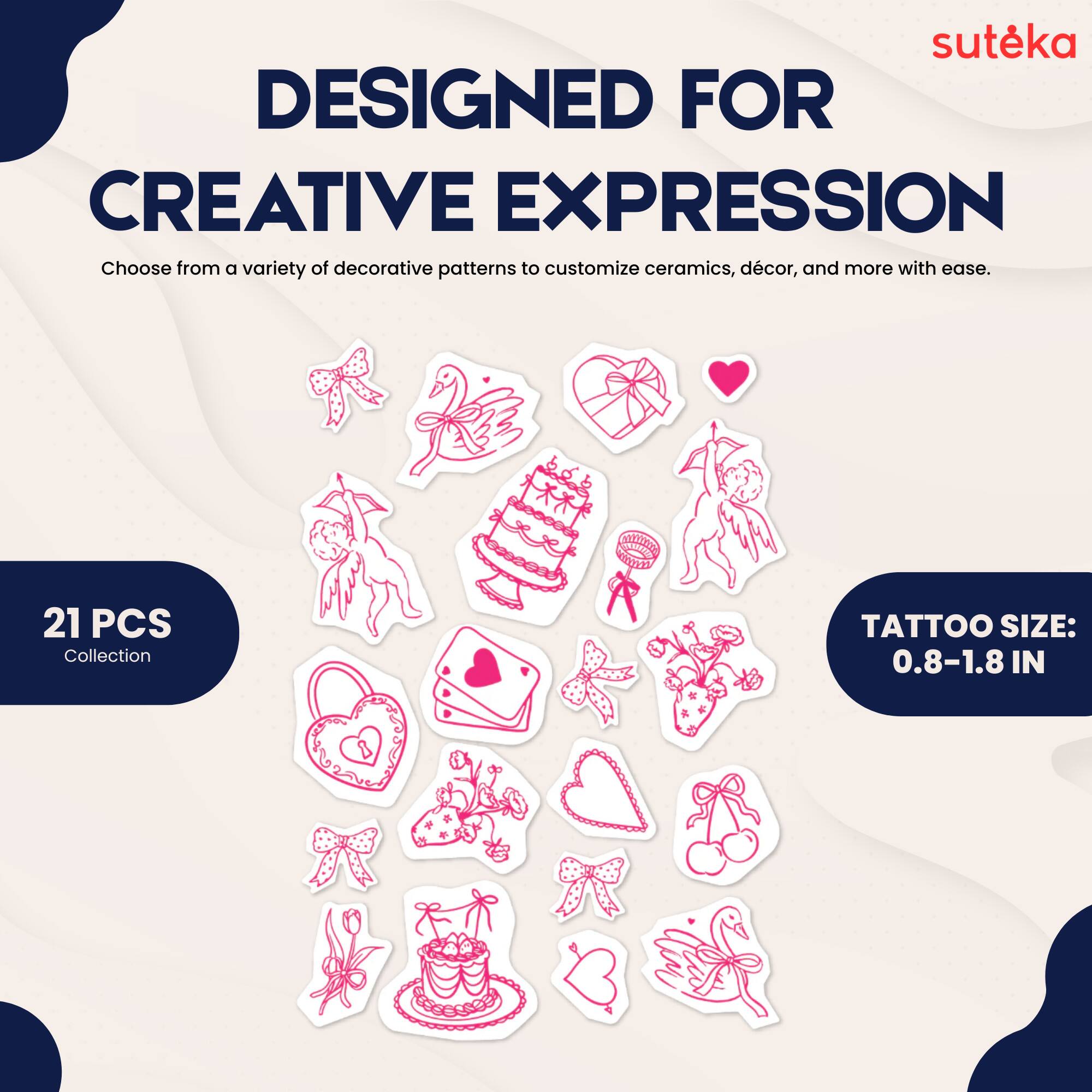 suteka  
DESIGNED FOR CREATIVE EXPRESSION  
Choose from a variety of decorative patterns to customize ceramics, décor, and more with ease.  
21 PCS Collection  
TATTOO SIZE: 0.8-1.8 IN