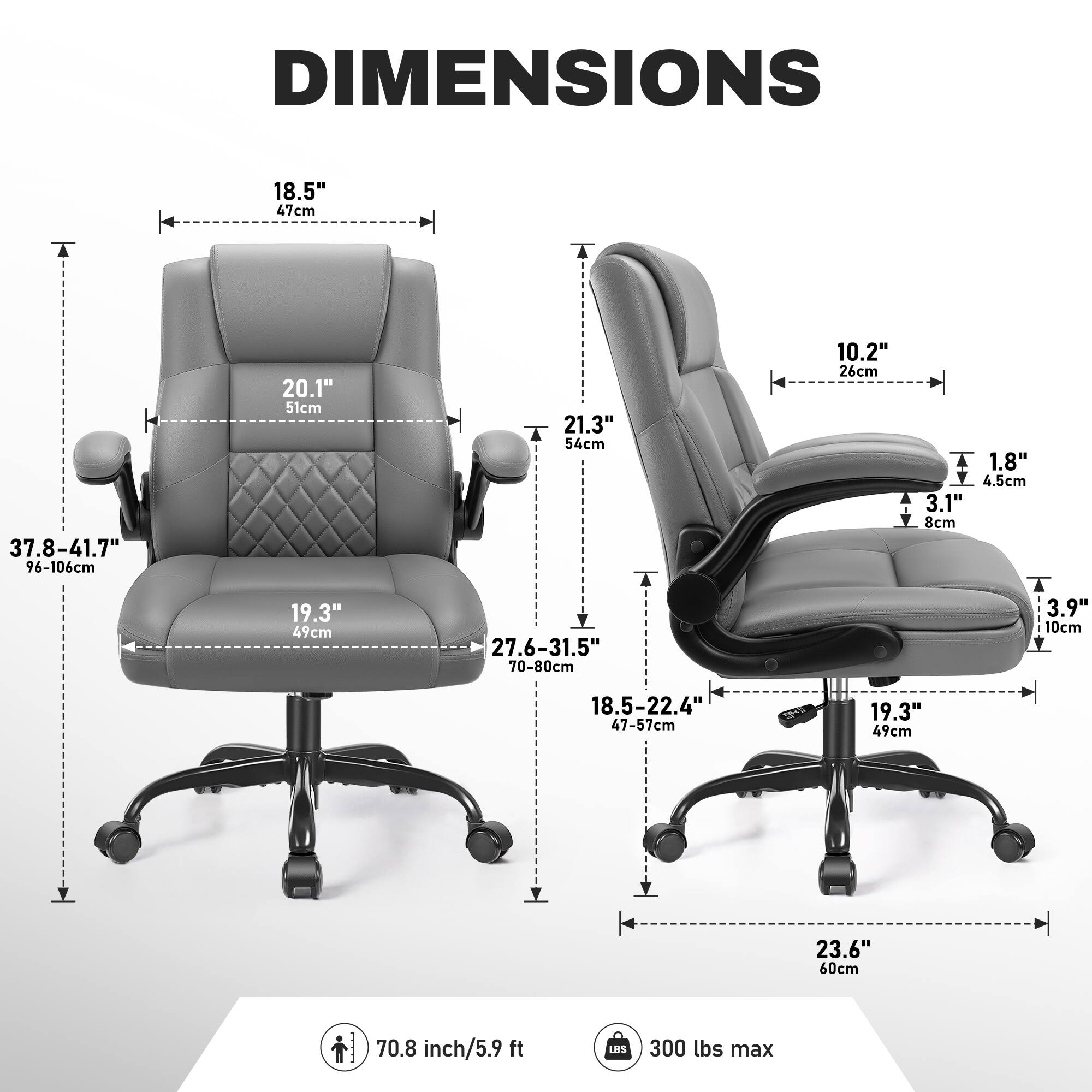 DIMENSIONS

- 18.5" / 47cm
- 20.1" / 51cm
- 37.8-41.7" / 96-106cm
- 21.3" / 54cm
- 10.2" / 26cm
- 1.8" / 4.5cm
- 3.1" / 8cm
- 19.3" / 49cm
- 27.6-31.5" / 70-80cm
- 3.9" / 10cm
- 18.5-22.4" / 47-57cm
- 19.3" / 49cm
- 23.6" / 60cm
- 70.8 inch / 5.9 ft
- 300 lbs max