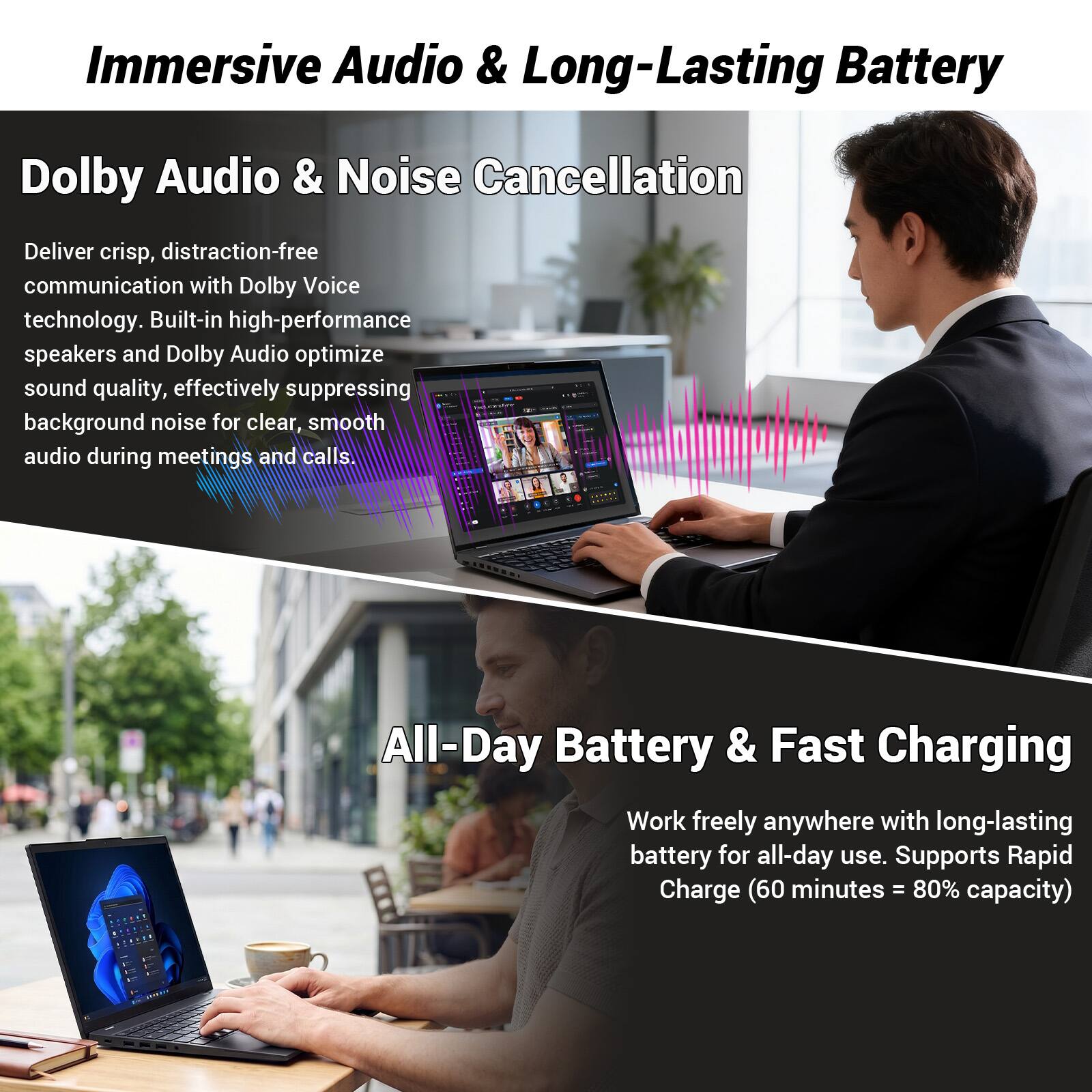 Immersive Audio & Long-Lasting Battery

Dolby Audio & Noise Cancellation

Deliver crisp, distraction-free communication with Dolby Voice technology. Built-in high-performance speakers and Dolby Audio optimize sound quality, effectively suppressing background noise for clear, smooth audio during meetings and calls.

All-Day Battery & Fast Charging

Work freely anywhere with long-lasting battery for all-day use. Supports Rapid Charge (60 minutes = 80% capacity)