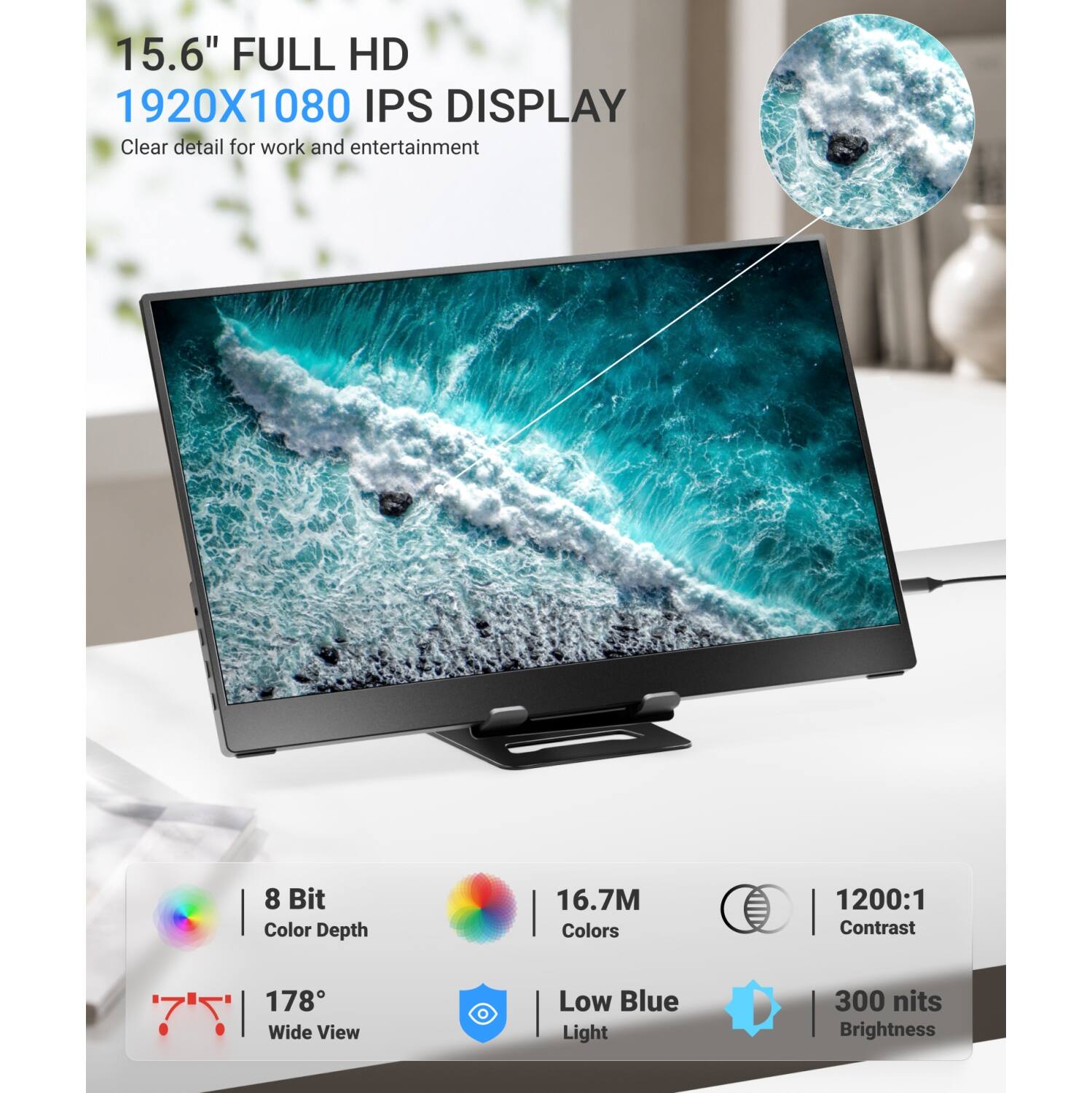 15.6" FULL HD 1920X1080 IPS DISPLAY  
Clear detail for work and entertainment

8 Bit Color Depth  
16.7M Colors  
1200:1 Contrast  
178° Wide View  
Low Blue Light  
300 nits Brightness