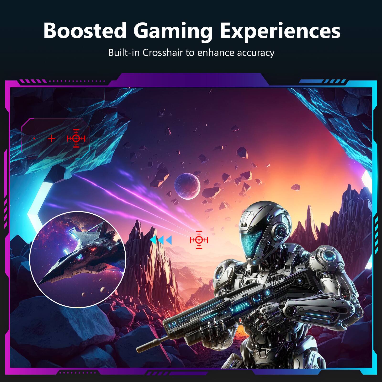 Boosted Gaming Experiences  
Built-in Crosshair to enhance accuracy