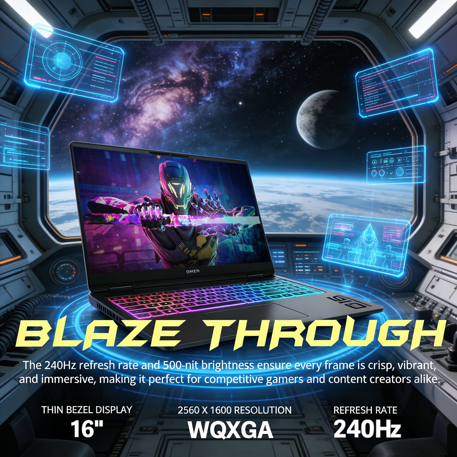 - BLAZE THROUGH  
The 240Hz refresh rate and 500-nit brightness ensure every frame is crisp, vibrant, and immersive, making it perfect for competitive gamers and content creators alike.  
THIN BEZEL DISPLAY  
16"  
2560 X 1600 RESOLUTION WQXGA  
REFRESH RATE 240Hz