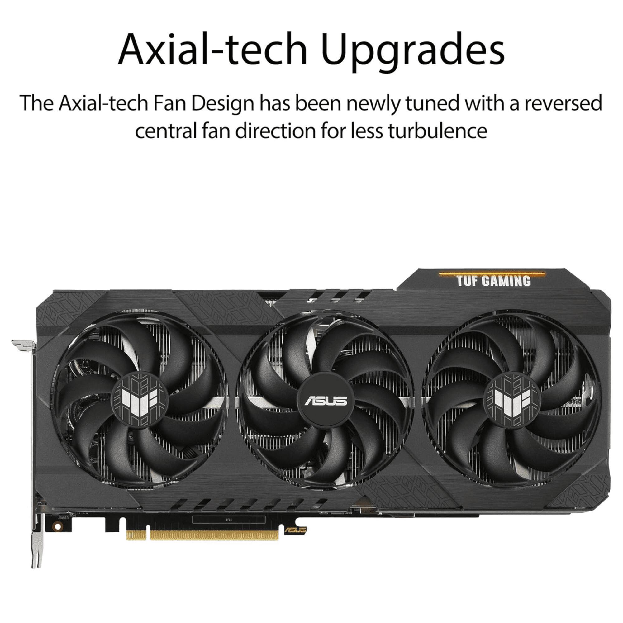 Axial-tech Upgrades

The Axial-tech Fan Design has been newly tuned with a reversed central fan direction for less turbulence

TUF GAMING ASUS