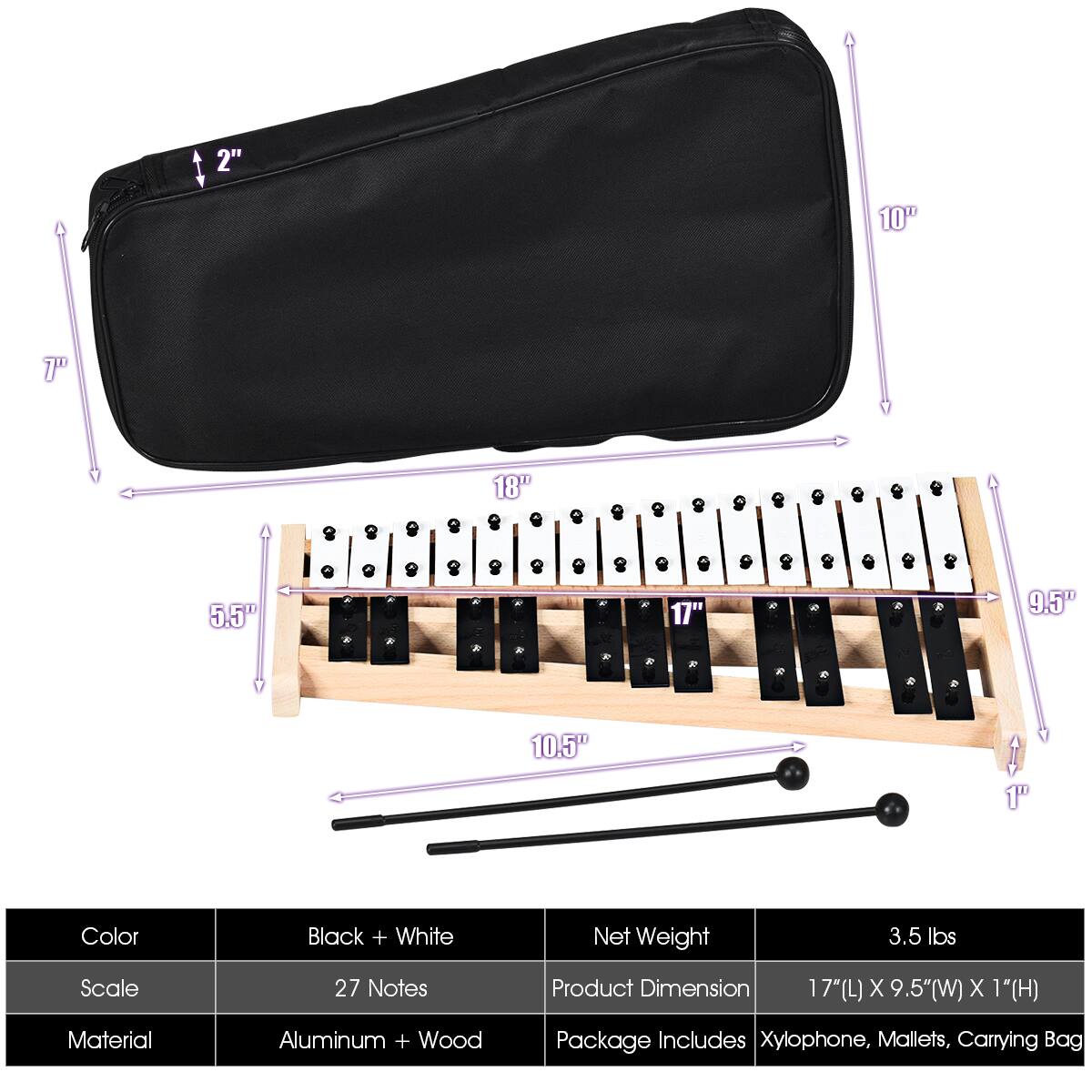 - Color: Black + White
- Scale: 27 Notes
- Material: Aluminum + Wood
- Net Weight: 3.5 lbs
- Product Dimension: 17"(L) X 9.5"(W) X 1"(H)
- Package Includes: Xylophone, Mallets, Carrying Bag