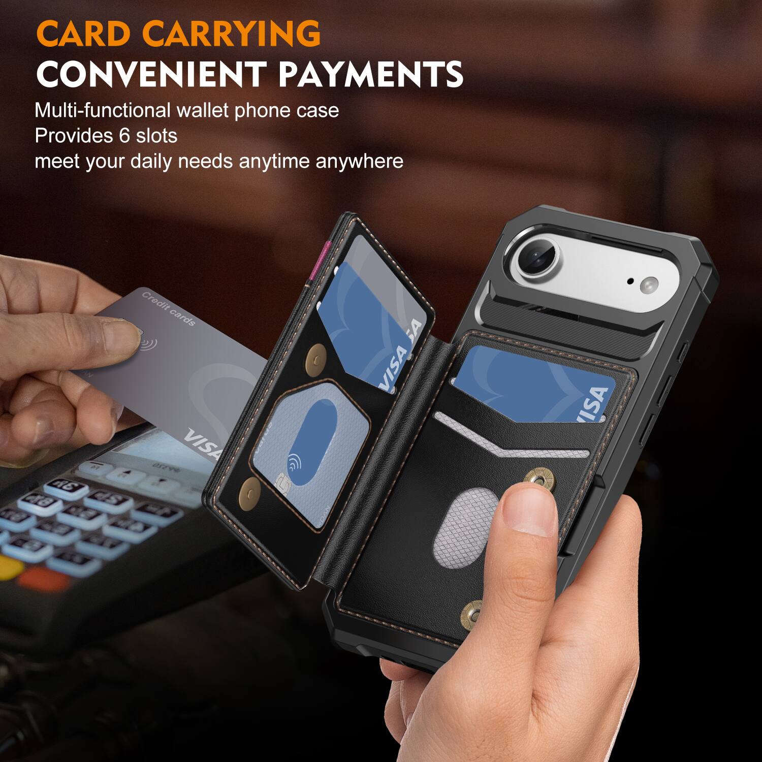 CARD CARRYING  
CONVENIENT PAYMENTS  

Multi-functional wallet phone case  
Provides 6 slots  
meet your daily needs anytime anywhere  

2 AG 48  
Credit cards VISA