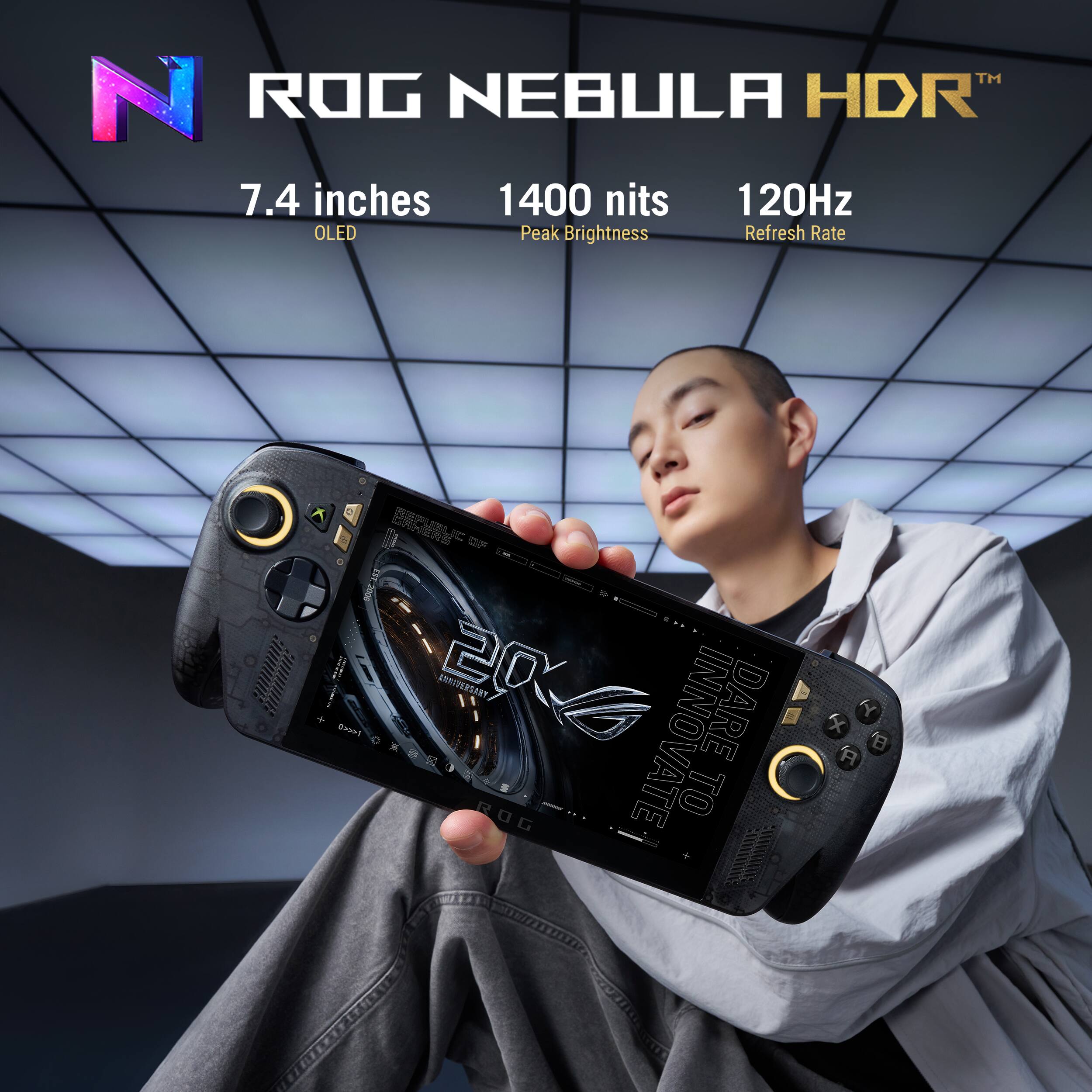 ROG NEBULA HDR  
7.4 inches  
1400 nits  
120Hz  
OLED Peak Brightness Refresh Rate  

300000000000  
DE 12h EST.2006 20 ANNIVERSARY INSED  
... INNOVATE TO DARE