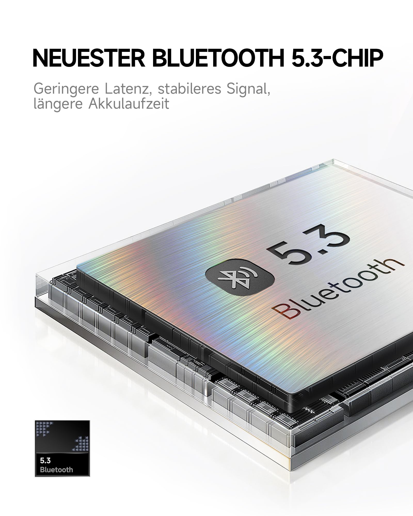NEUESTER BLUETOOTH 5.3-CHIP  
Geringere Latenz, stabileres Signal, längere Akkulaufzeit  

5.3 Bluetooth