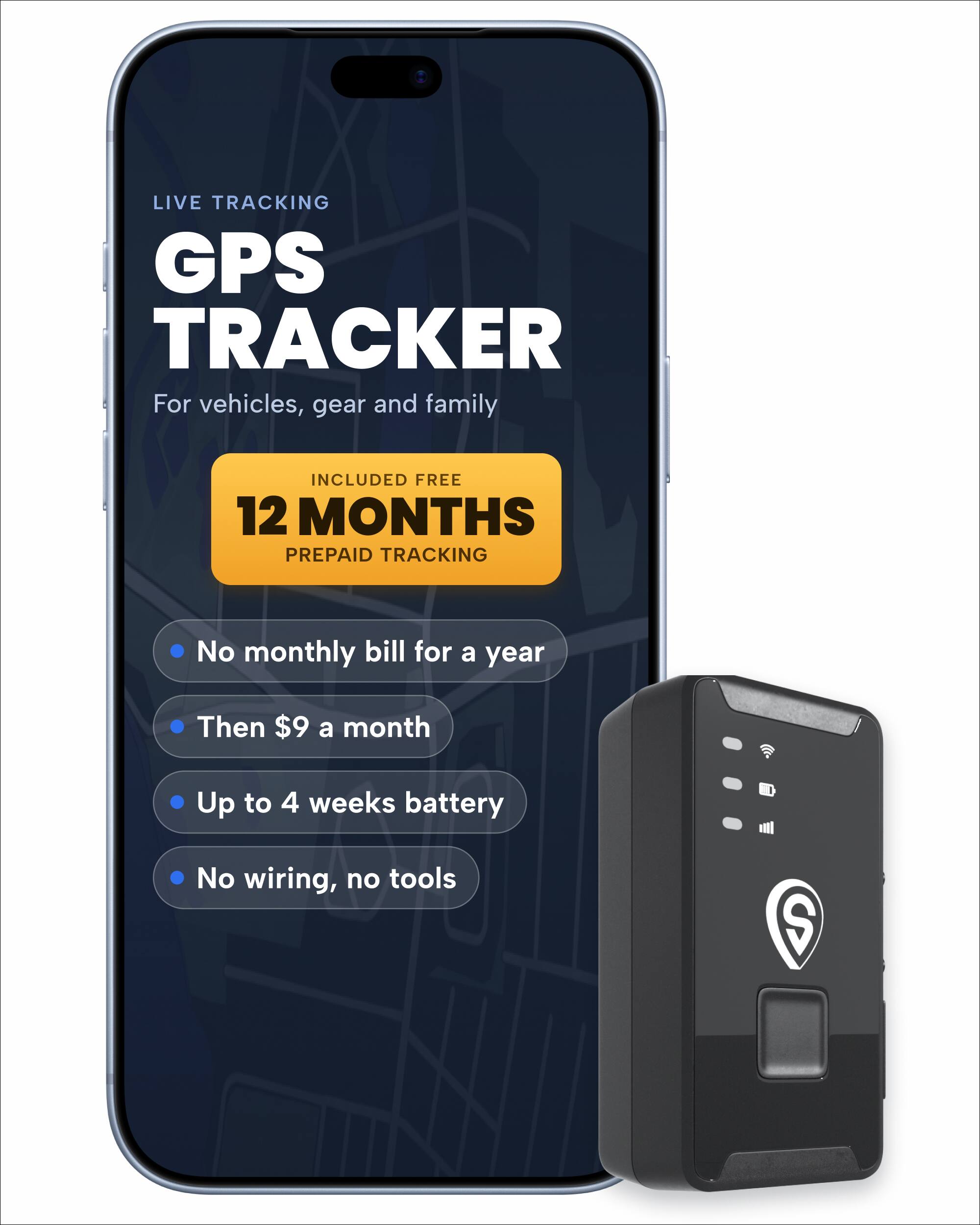 LIVE TRACKING GPS TRACKER  
For vehicles, gear and family  

INCLUDED FREE 12 MONTHS PREPAID TRACKING  

- No monthly bill for a year  
- Then $9 a month  
- Up to 4 weeks battery  
- No wiring, no tools