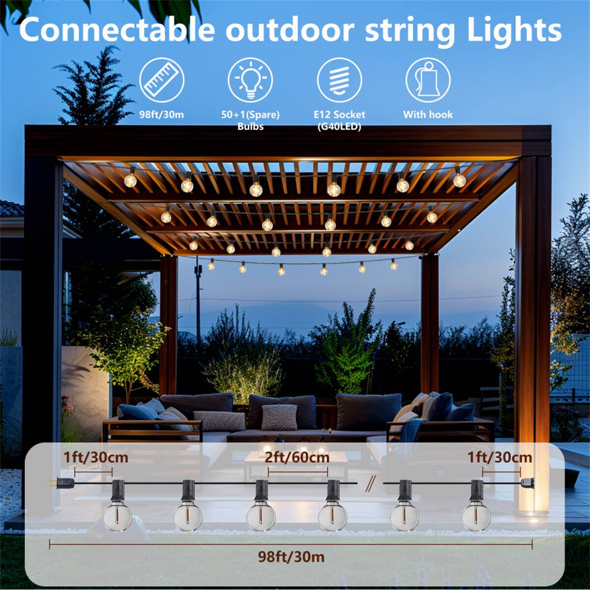 Connectable outdoor string Lights  
98ft/30m  
50+ 1 (Spare) Bulbs  
E12 Socket (G40LED)  
With hook  
1ft/30cm  
2ft/60cm  
1ft/30cm