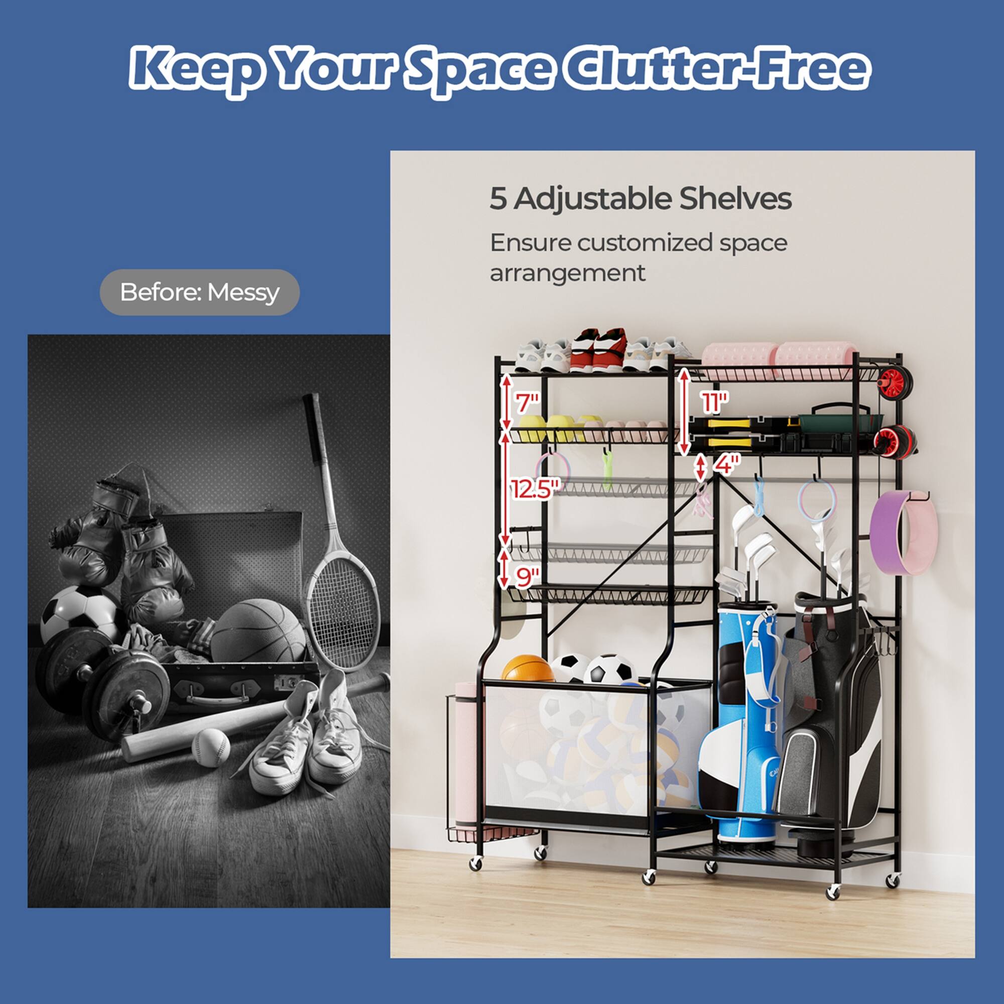 Keep Your Space Clutter-Free

Before: Messy

5 Adjustable Shelves
Ensure customized space arrangement

7" 11" 12.5" 4" 9"