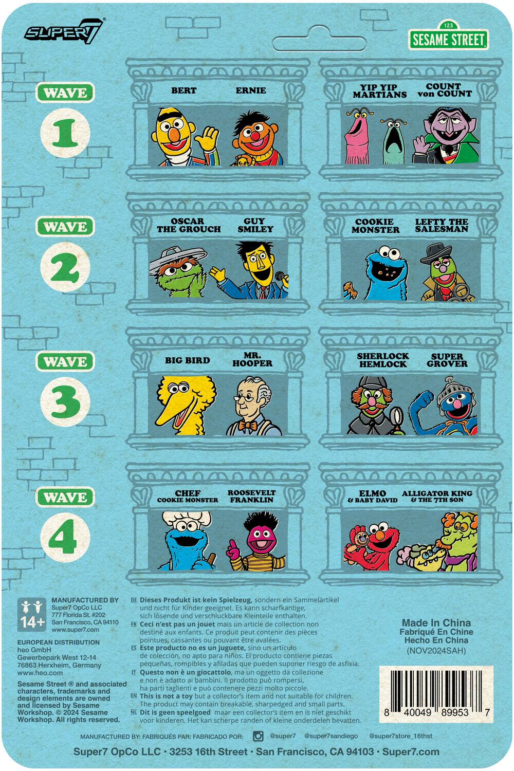 **Wave 1**
- Bert
- Ernie
- Yip Yip Martians
- Count von Count

**Wave 2**
- Oscar the Grouch
- Smiley
- Cookie Monster
- Lefty the Salesman

**Wave 3**
- Big Bird
- Mr. Hooper
- Sherlock Hemlock
- Grover

**Wave 4**
- Chef
- Roosevelt Franklin
- Elmo
- Alligator King & Baby David & The 7th Son

---

**Manufactured by:**
- Super7 OpCo LLC
- 777 Florida St. #202
- San Francisco, CA 94101
- www.super7.com

**European Distribution:**
- hoo GmbH
- GewerbePark West 12-14
- 76863 Herxheim, Germany
- www.hoo.com

**Sesame Street © and associated characters, trademarks and licensed by Sesame Workshop. © 2024 Sesame Workshop. All rights reserved.**

**Manufactured by:**
- Super7 OpCo LLC • 3253 16th St. • San Francisco, CA 9