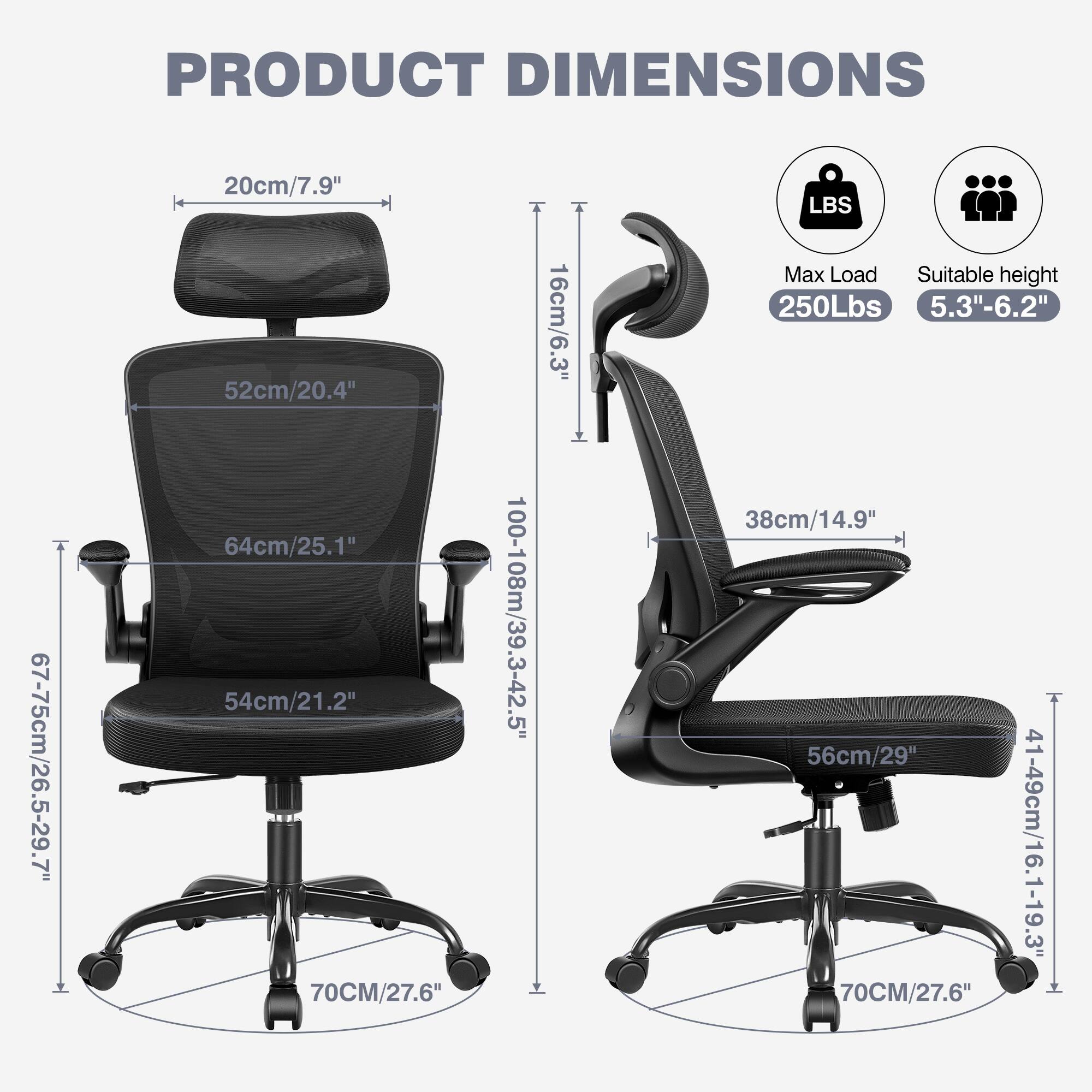 PRODUCT DIMENSIONS

- 67-75cm/26.5-29.7"
- 20cm/7.9"
- 52cm/20.4"
- 64cm/25.1"
- 54cm/21.2"
- 70CM/27.6"
- 100-108cm/39.3-42.5"
- 16cm/6.3"
- 38cm/14.9"
- 56cm/29"
- 41-49cm/16.1-19.3"

LBS
Max Load: 250Lbs
Suitable height: 5.3"-6.2"