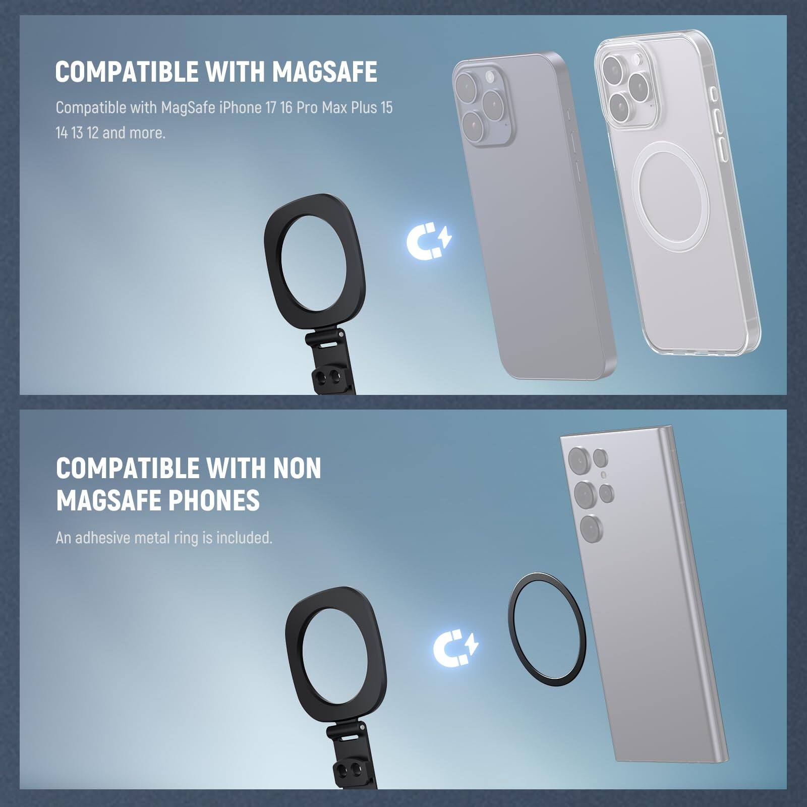 COMPATIBLE WITH MAGSAFE  
Compatible with MagSafe iPhone 17 16 Pro Max Plus 15 14 13 12 and more.  

COMPATIBLE WITH NON MAGSAFE PHONES  
An adhesive metal ring is included.