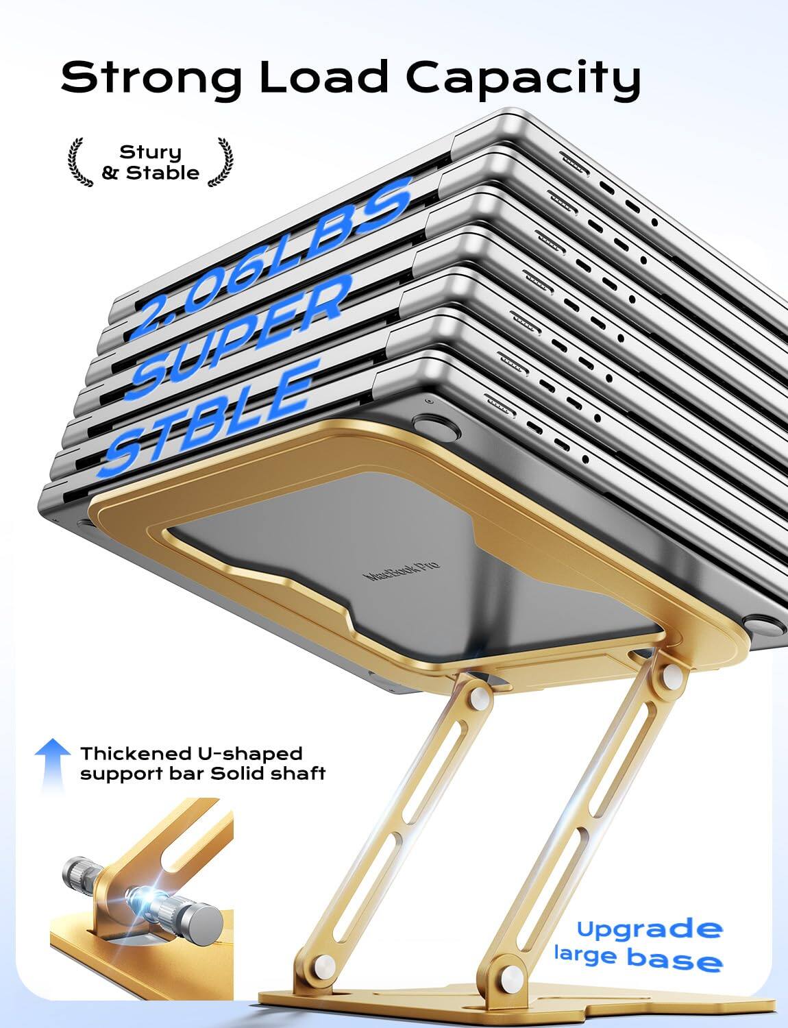 Strong Load Capacity  
Sturdy & Stable  
2.06LBS SUPER STBLE  

Thickened U-shaped support bar  
Solid shaft  
Upgrade large base