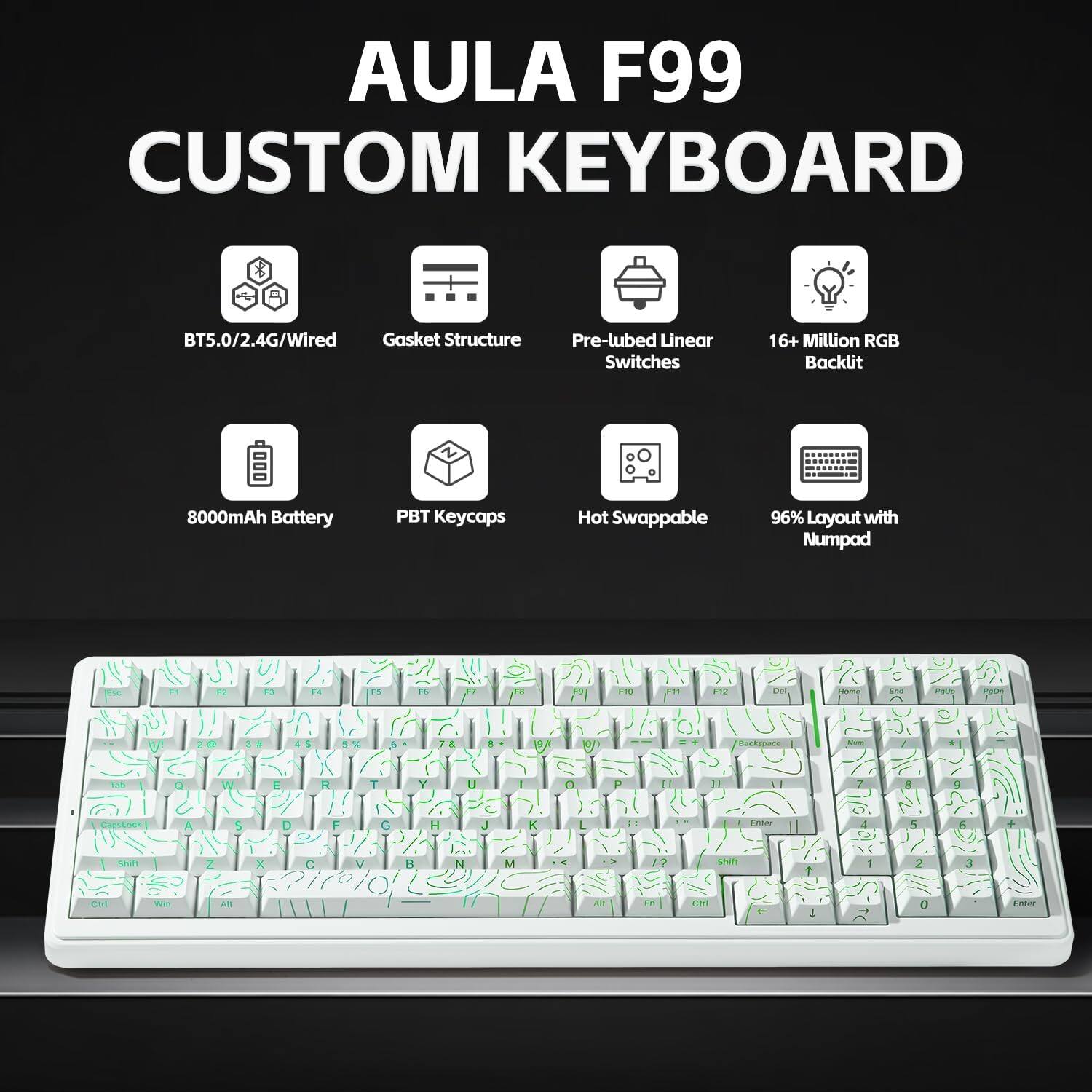 AULA F99 CUSTOM KEYBOARD

- BT5.0/2.4G/Wired
- Gasket Structure
- Pre-lubed Linear Switches
- 16+ Million RGB Backlit
- 8000mAh Battery
- PBT Keycaps
- Hot Swappable
- 96% Layout with Numpad