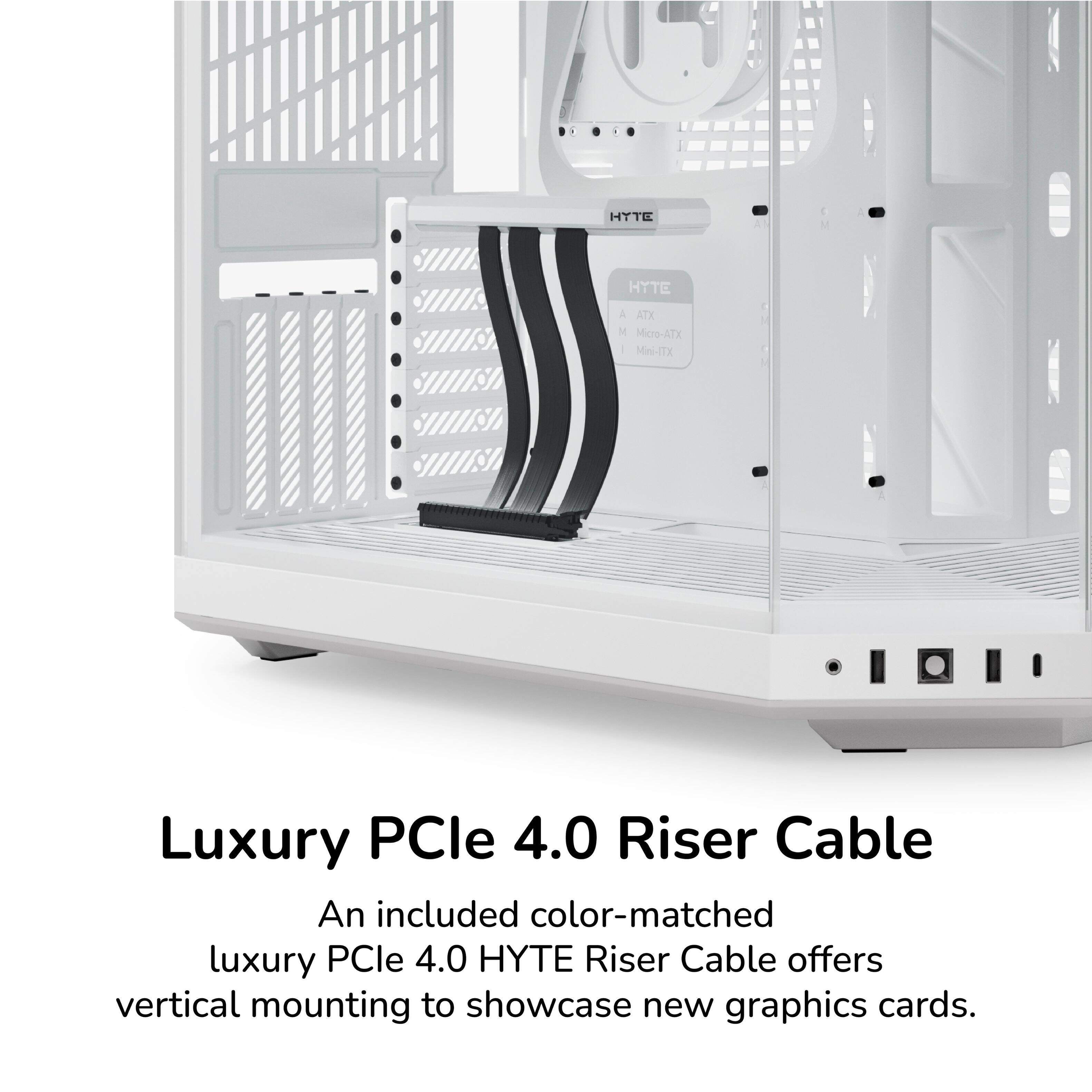 HYTE M HYTE A ATX M Micro-ATX I Mini-TX Luxury PCIe 4.0 Riser Cable

An included color-matched luxury PCIe 4.0 HYTE Riser Cable offers vertical mounting to showcase new graphics cards.