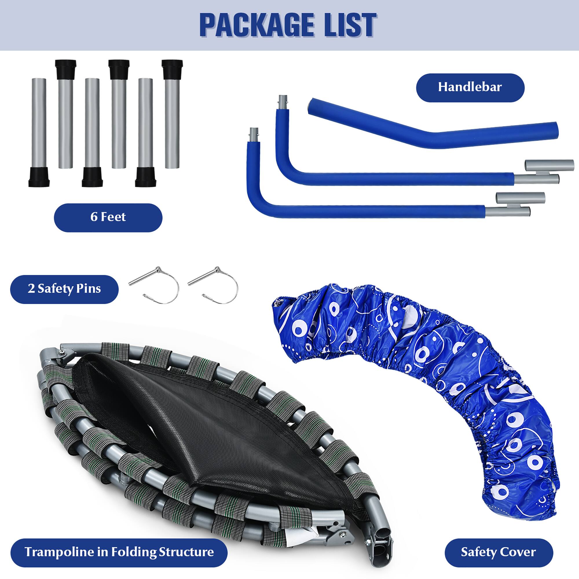 PACKAGE LIST

- Handlebar
- 6 Feet
- 2 Safety Pins
- Trampoline in Folding Structure
- Safety Cover