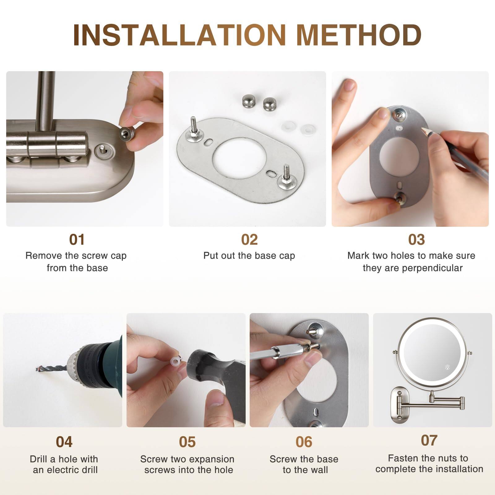 **INSTALLATION METHOD**

01. Remove the screw cap from the base  
02. Put out the base cap  
03. Mark two holes to make sure they are perpendicular  
04. Drill a hole with an electric drill  
05. Screw two expansion screws into the hole  
06. Screw the base to the wall  
07. Fasten the nuts to complete the installation