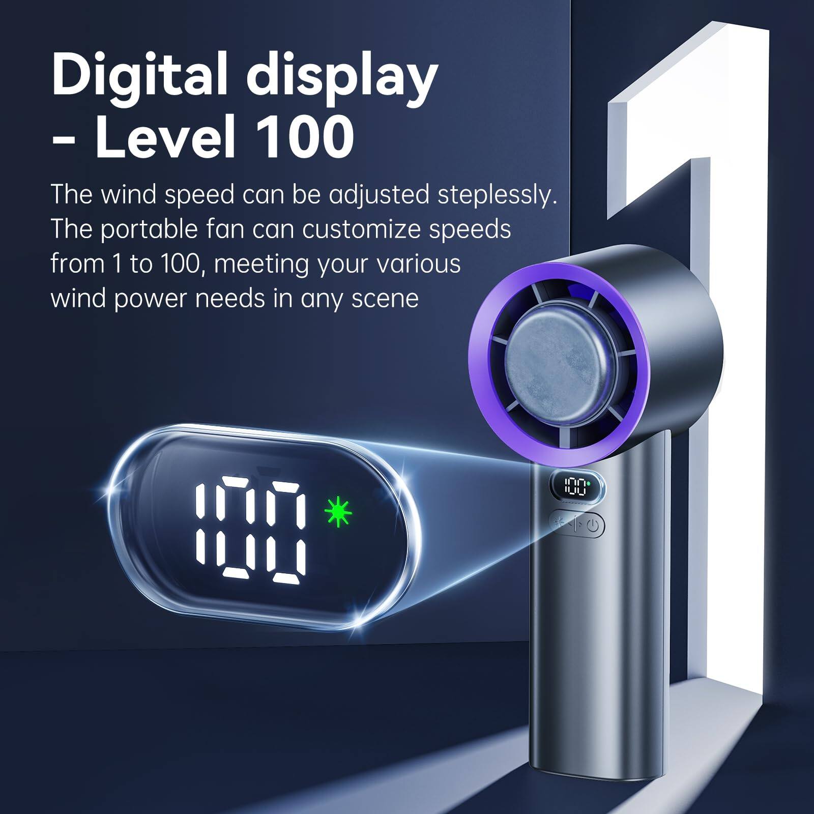 Digital display - Level 100

The wind speed can be adjusted steplessly. The portable fan can customize speeds from 1 to 100, meeting your various wind power needs in any scene