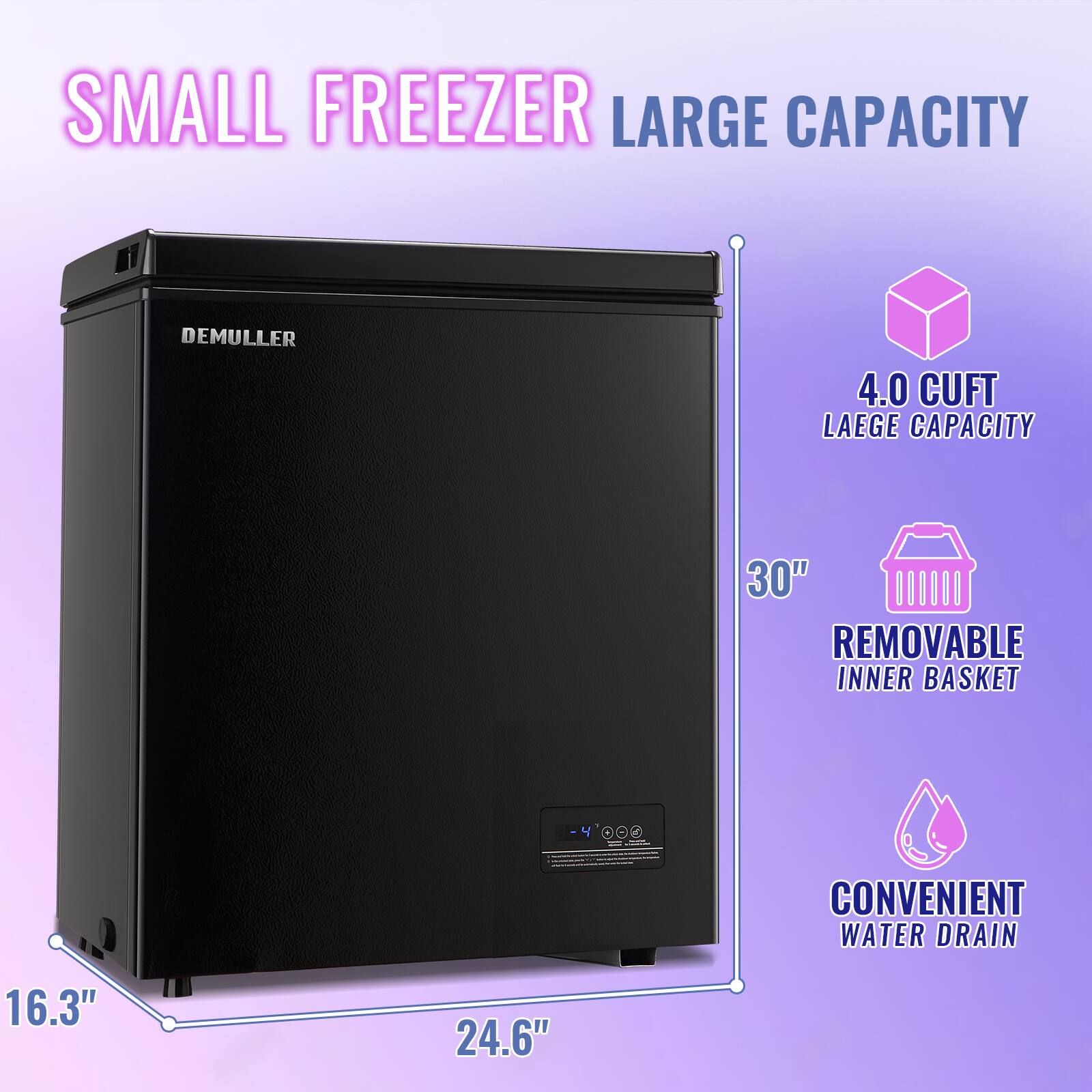 SMALL FREEZER LARGE CAPACITY  
DEMULLER  
4.0 CUFT LARGE CAPACITY  
30" REMOVABLE INNER BASKET  
4 CONVENIENT WATER DRAIN  
16.3" x 24.6"