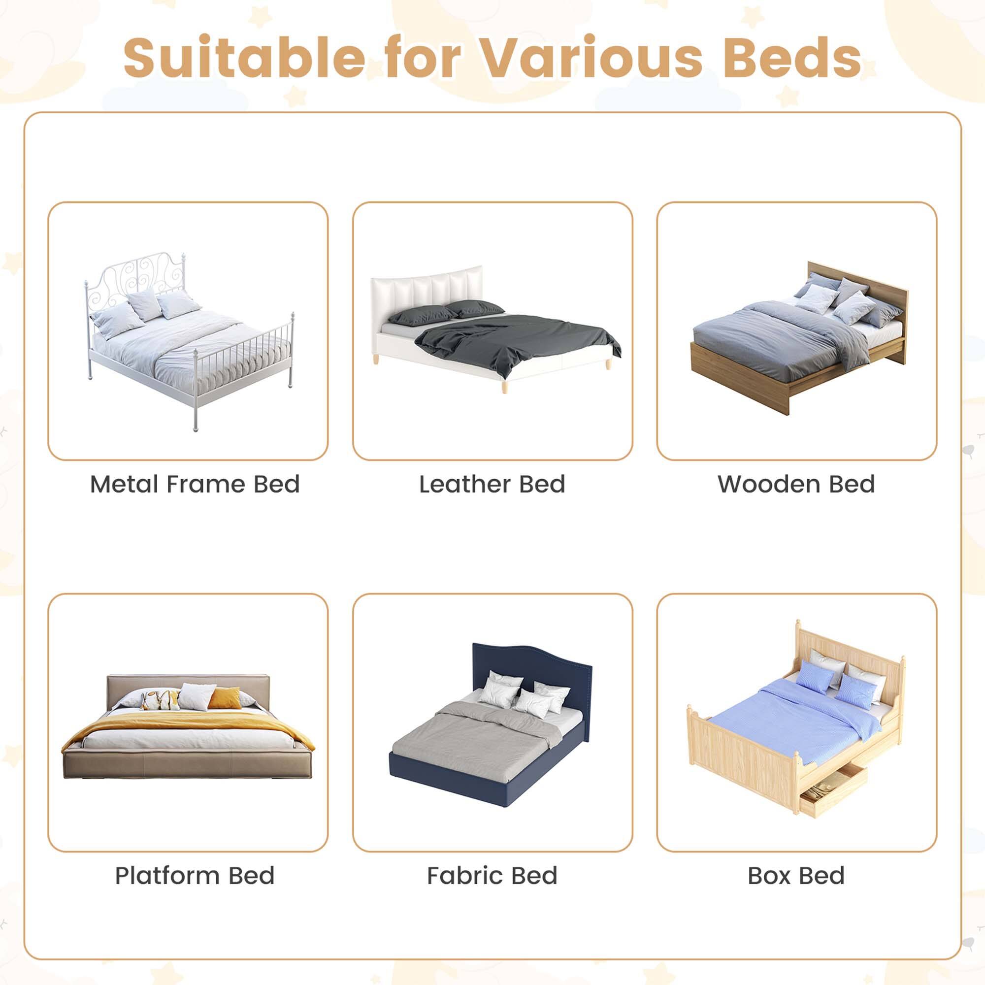 Suitable for Various Beds

- Metal Frame Bed
- Leather Bed
- Wooden Bed
- Platform Bed
- Fabric Bed
- Box Bed