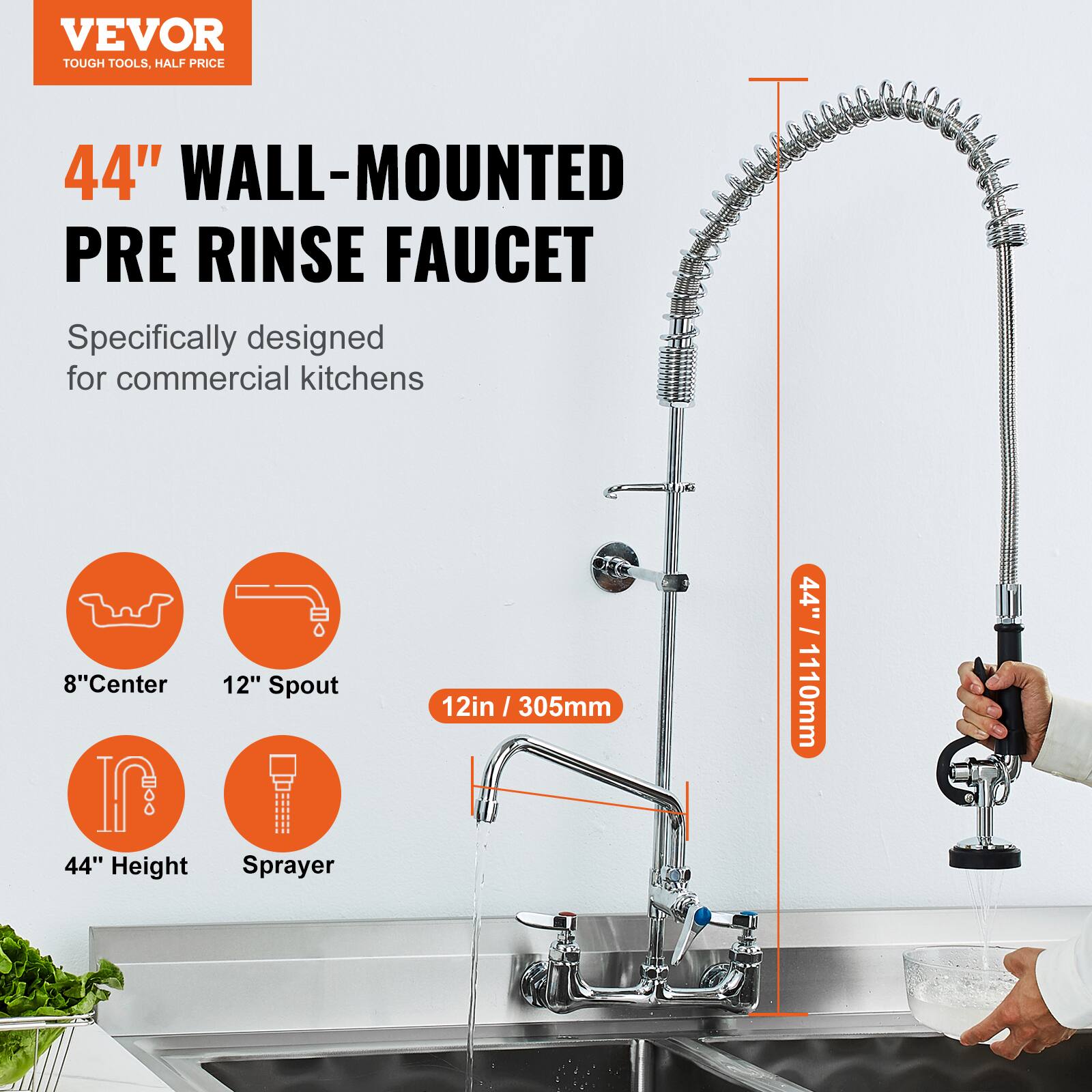 VEVOR  
TOUGH TOOLS, HALF PRICE  

44" WALL-MOUNTED PRE RINSE FAUCET  
Specifically designed for commercial kitchens  

8" Center  
12" Spout  
44" Height  
Sprayer  
12in / 305mm  
44" / 1110mm