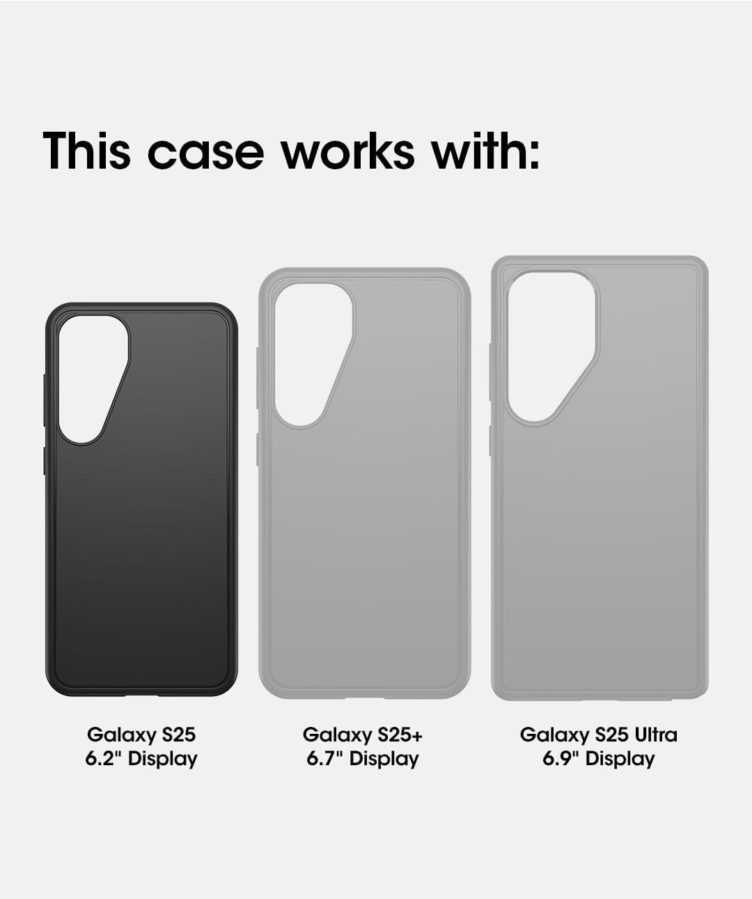 This case works with:

- Galaxy S25 6.2" Display
- Galaxy S25+ 6.7" Display
- Galaxy S25 Ultra 6.9" Display