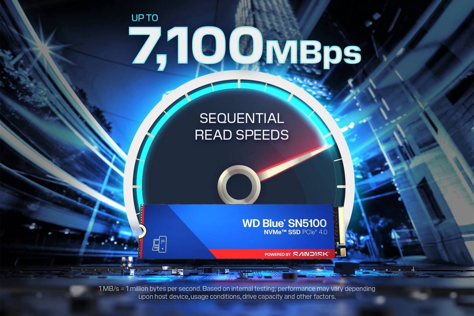 UP TO 7,100MBps SEQUENTIAL READ SPEEDS  
WD Blue SN5100 NVMe™ SSD PCIe® 4.0  
POWERED BY SANDISK  
1 MB/s = 1 million bytes per second.  
Based on internal testing; performance may vary depending upon host device, usage conditions, drive capacity and other factors.