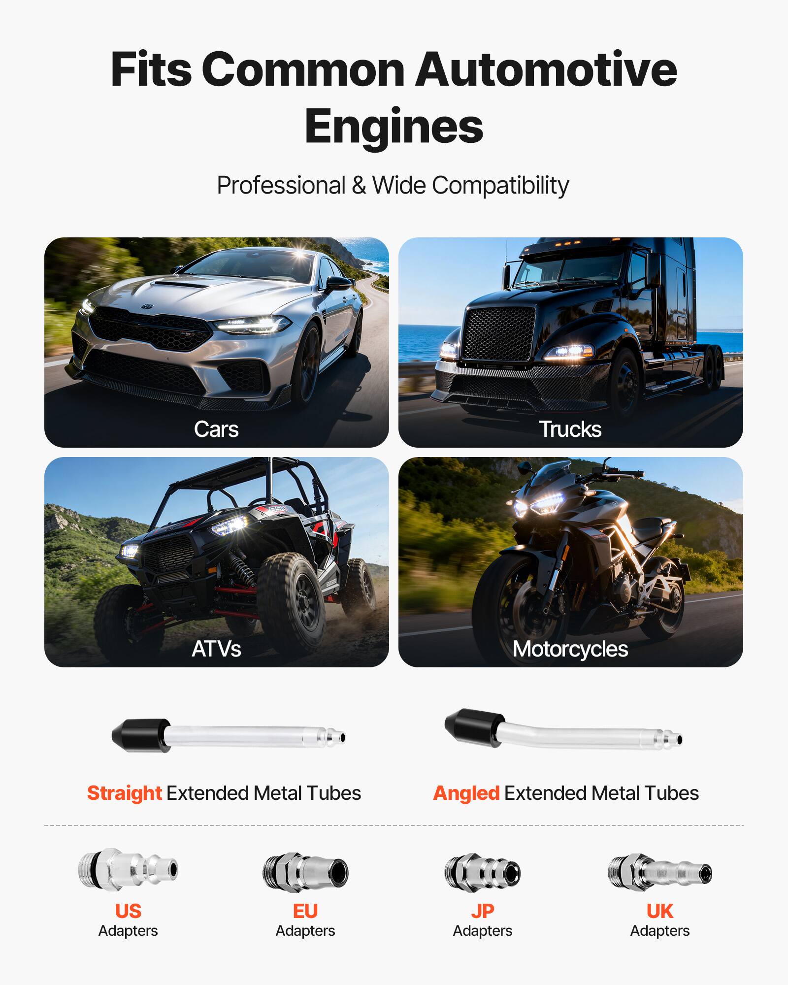 Fits Common Automotive Engines  
Professional & Wide Compatibility  

Cars  
Trucks  
ATVs  
Motorcycles  

Straight Extended Metal Tubes  
Angled Extended Metal Tubes  

US Adapters  
EU Adapters  
JP Adapters  
UK Adapters