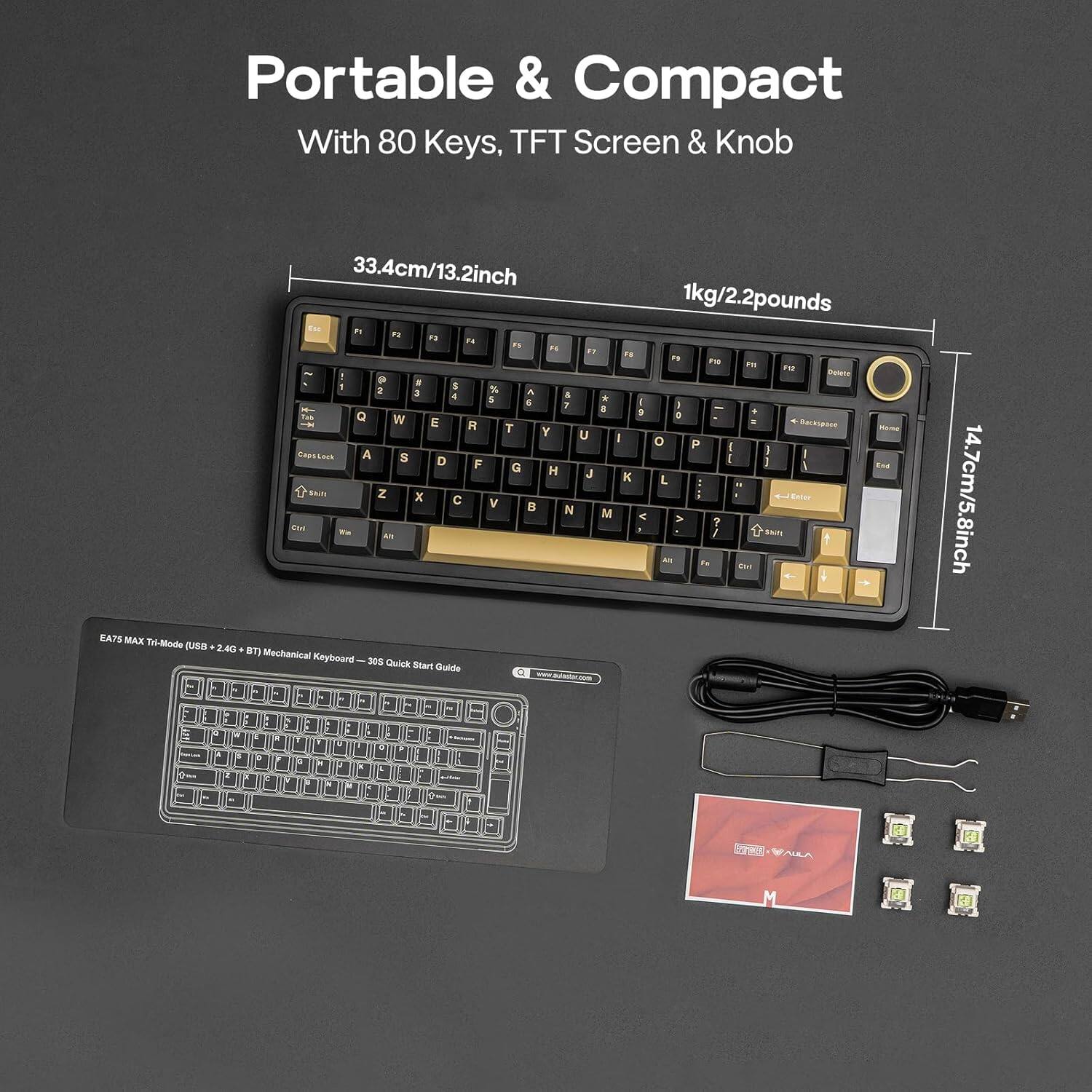 Portable & Compact  
With 80 Keys, TFT Screen & Knob  

EA7S MAX Tri-Mode  

33.4cm/13.2inch  
1kg/2.2pounds  

305 Quick Start Guide  

14.7cm/5.8inch  

EA7S MAX Tri-Mode (USB + 4G + BT) Mechanical Keyboard - 305 Quick Start Guide