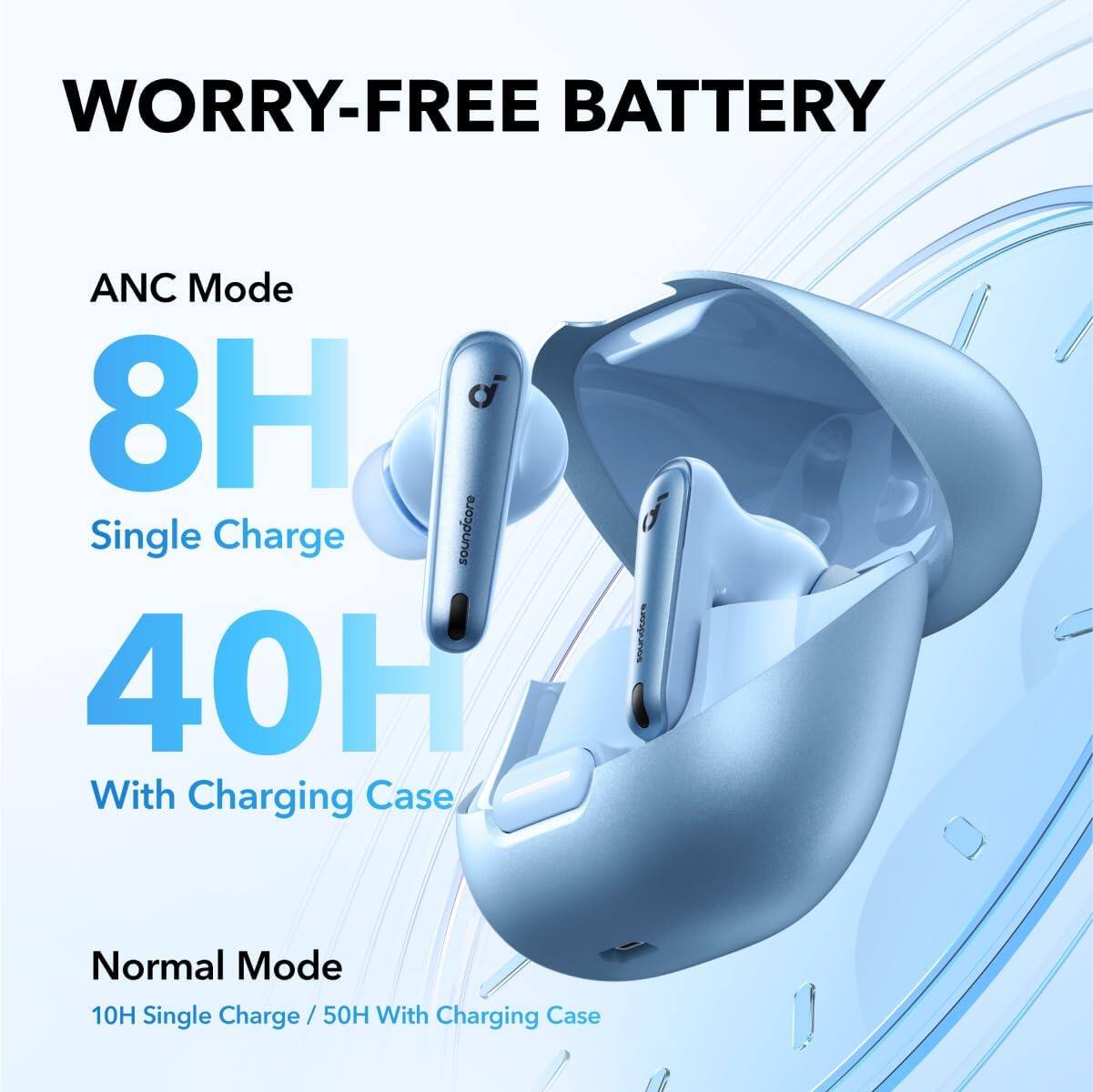 WORRY-FREE BATTERY

ANC Mode  
8H Single Charge  
40H With Charging Case

Normal Mode  
10H Single Charge / 50H With Charging Case