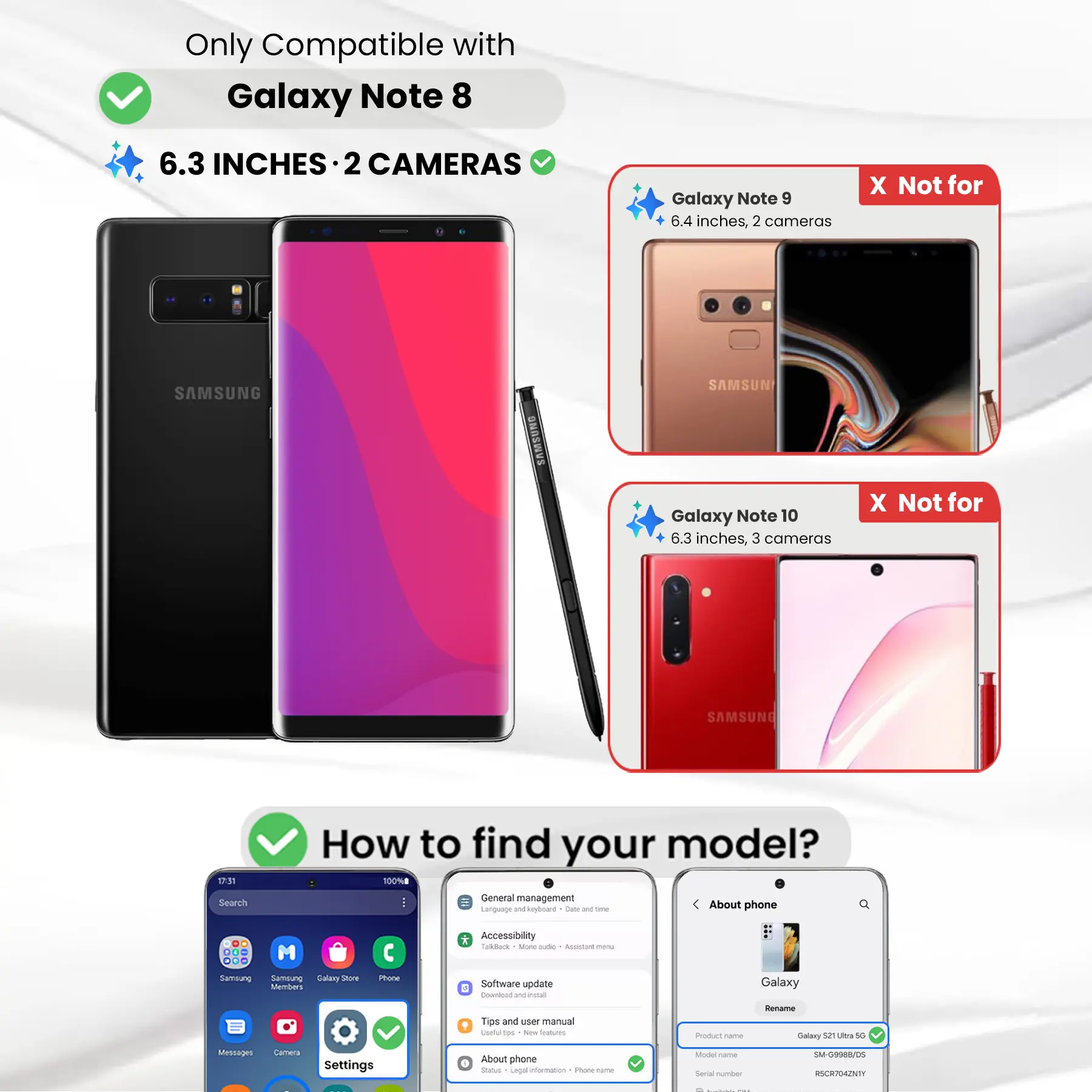 Only Compatible with Galaxy Note 8  
6.3 INCHES · 2 CAMERAS

Galaxy Note 9  
6.4 inches, 2 cameras  
X Not for

Galaxy Note 10  
6.3 inches, 3 cameras  
X Not for

How to find your model?  
100% General management  
Language and keyboard  
Accessibility  
TalkBack - More options  
Software update  
Download and install  
Tips and user manual  
About phone  
Status  
Legal information  
Foods the  
Model name  
Rename  
Galaxy 52 Ultra 5G  
Messages  
Settings  
About phone  
Status  
Legal information  
Foods the  
Model name  
Rename  
Galaxy 52 Ultra 5G  
SM-G9988/05  
RSCR704ZNTY