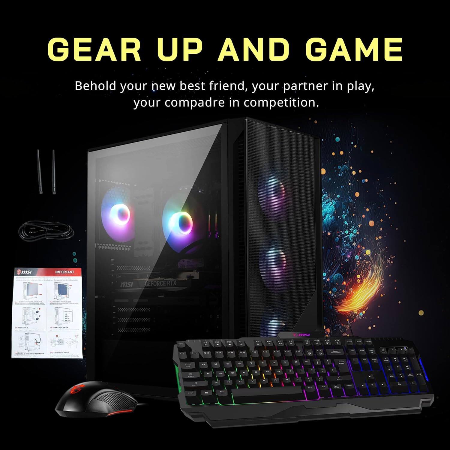 GEAR UP AND GAME  
Behold your new best friend, your partner in play, your compadre in competition.  

IMPORTANT  
msi GEFORCE RTX