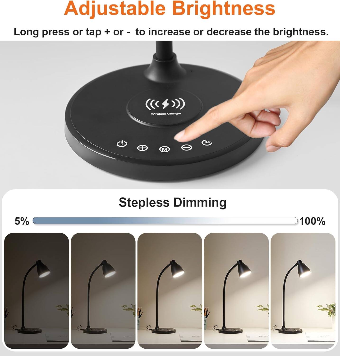 Adjustable Brightness  
Long press or tap + or - to increase or decrease the brightness.

Wireless Charger

Stepless Dimming  
5% to 100%