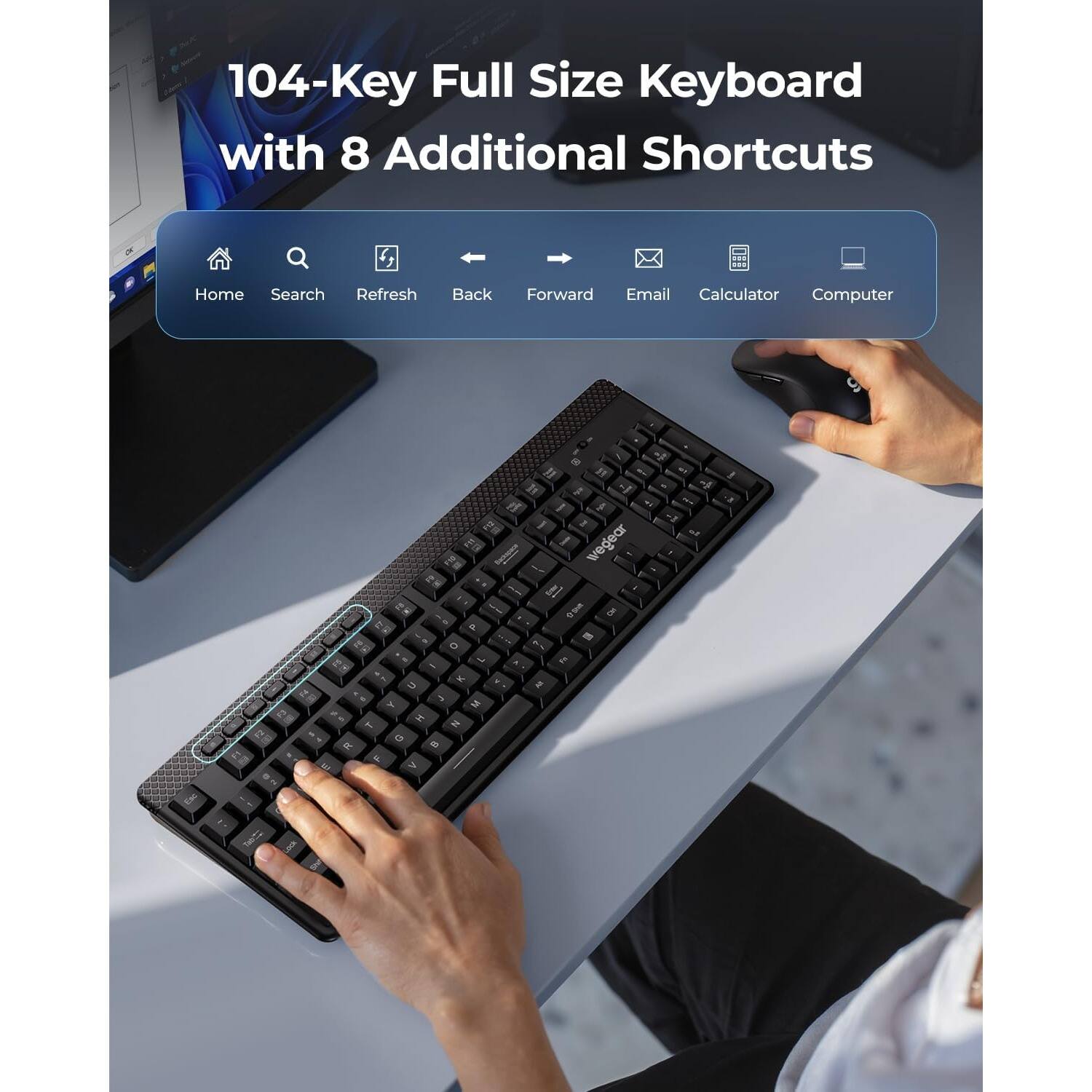 104-Key Full Size Keyboard with 8 Additional Shortcuts

Home Search Refresh Back Forward Email Calculator Computer