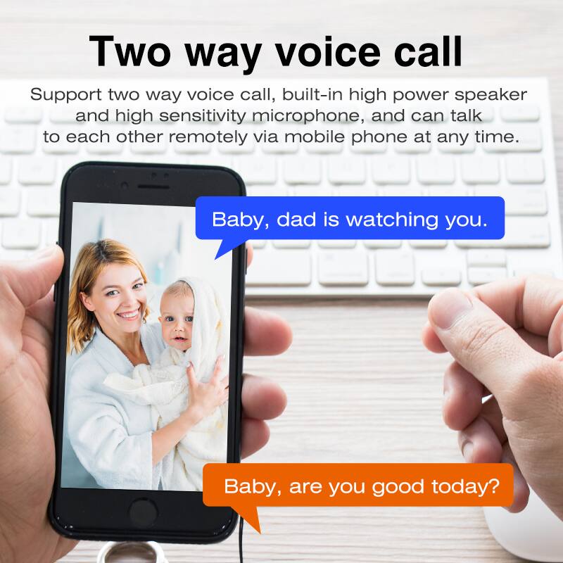 Two way voice call

Support two way voice call, built-in high power speaker and high sensitivity microphone, and can talk to each other remotely via mobile phone at any time.

Baby, dad is watching you.

Baby, are you good today?