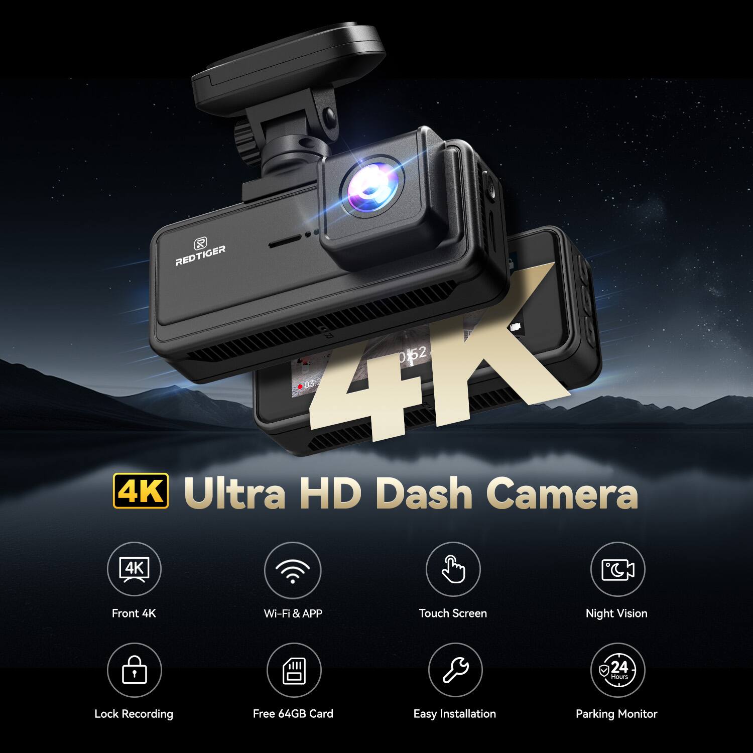 REDTIGER RED 4K 052 D3 4K Ultra HD Dash Camera  
Front 4K Wi-Fi & APP Touch Screen Night Vision  
1.5 24 Hours Lock Recording Free 64GB Card Easy Installation Parking Monitor  

4K Ultra HD Dash Camera  
- Front 4K  
- Wi-Fi & APP  
- Touch Screen  
- Night Vision  
- Lock Recording  
- Free 64GB Card  
- Easy Installation  
- 24 Hours Parking Monitor