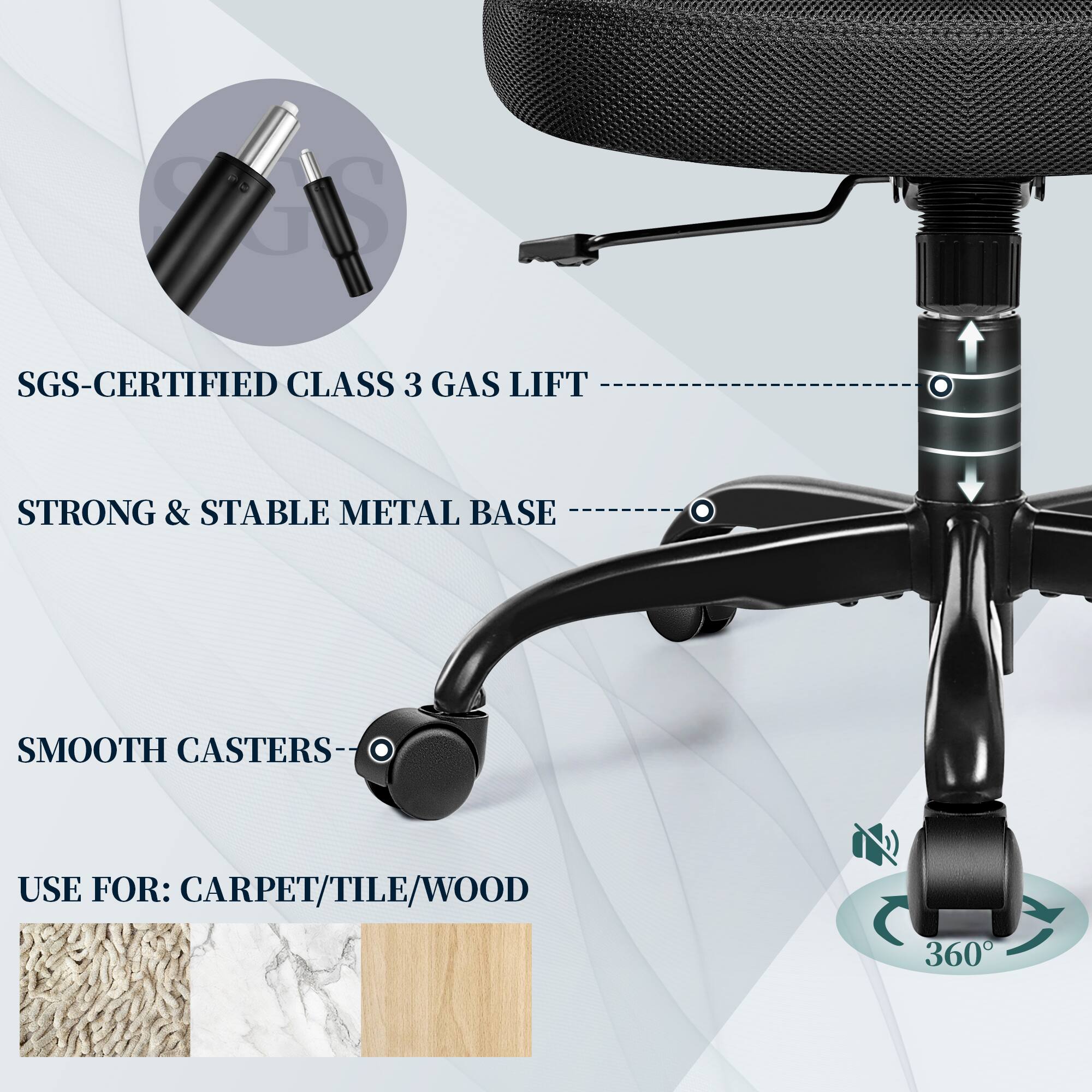 SGS-CERTIFIED CLASS 3 GAS LIFT  
STRONG & STABLE METAL BASE  
SMOOTH CASTERS  
USE FOR: CARPET/TILE/WOOD  
360°