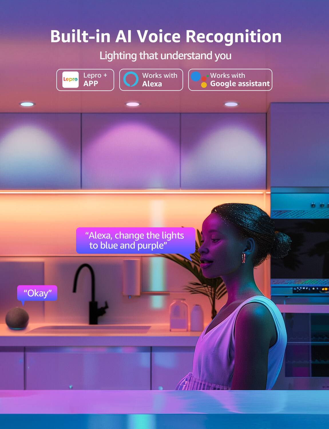 Built-in AI Voice Recognition Lighting that understands you Lepro + Lepre APP Works with Alexa Works with Google Assistant "Alexa, change the lights to blue and purple" "Okay"