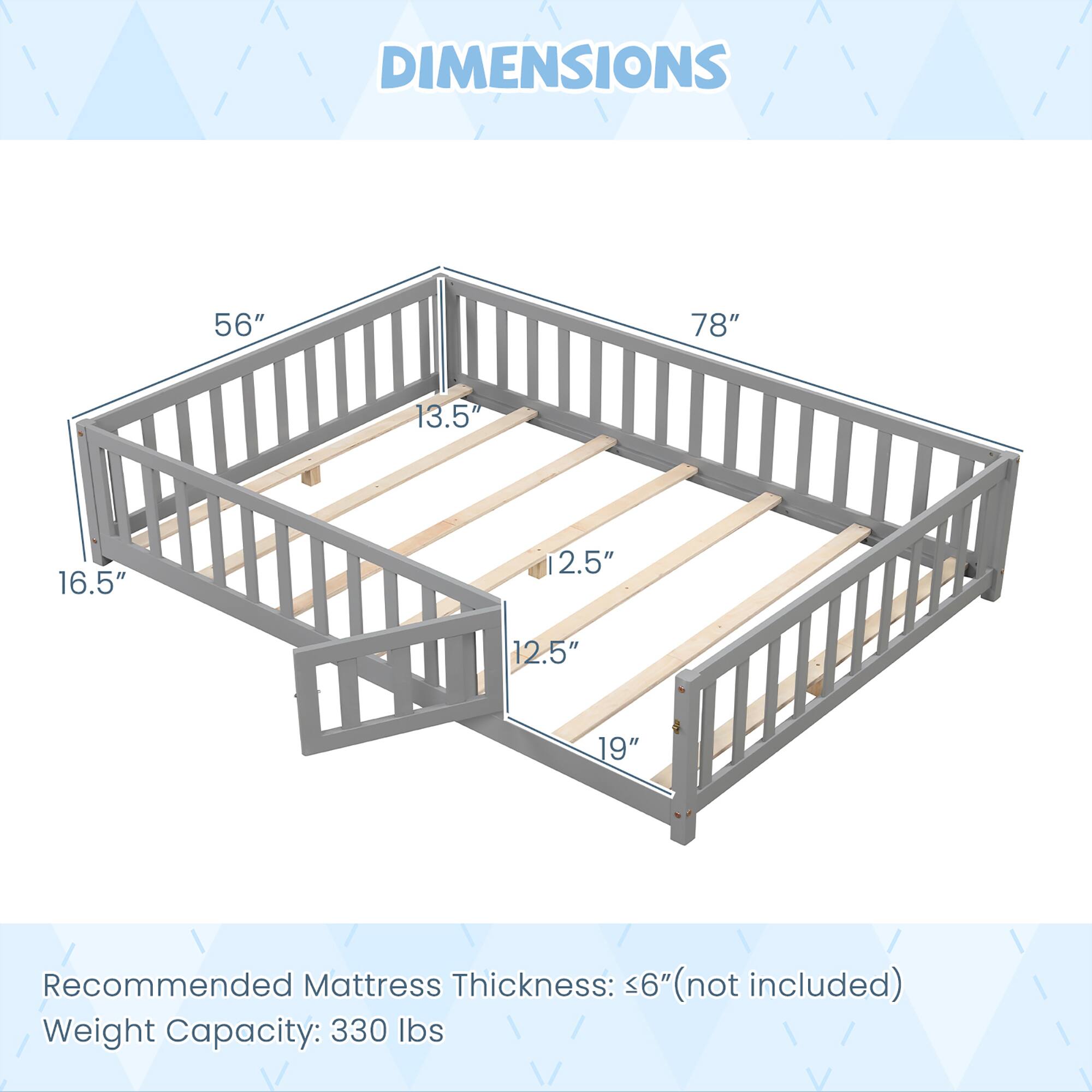 DIMENSIONS

56" x 78" x 13.5" x 16.5" x 12.5" x 12.5" x 19"

Recommended Mattress Thickness: <6" (not included)

Weight Capacity: 330 lbs