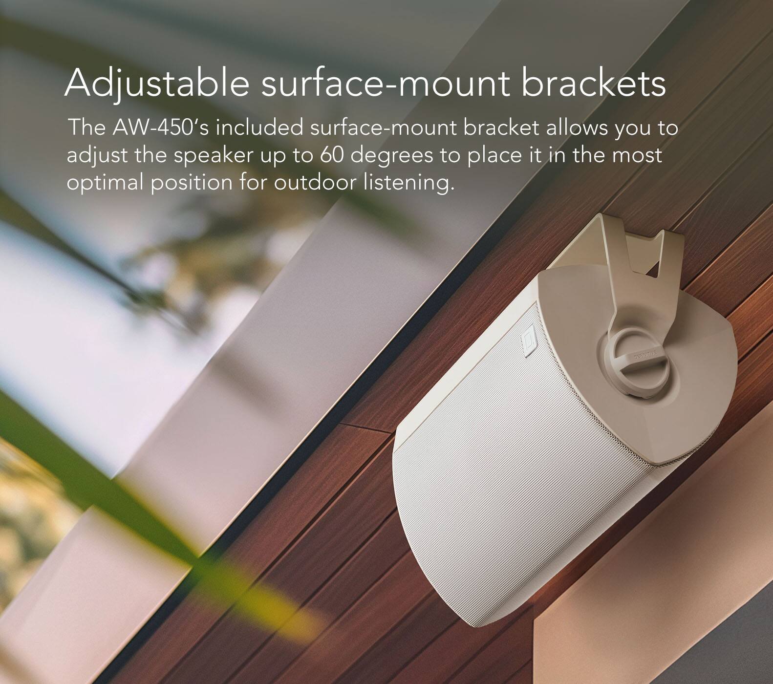 Adjustable surface-mount brackets: The AW-450's included surface-mount bracket allows you to adjust the speaker up to 60 degrees to place it in the most optimal position for outdoor listening.