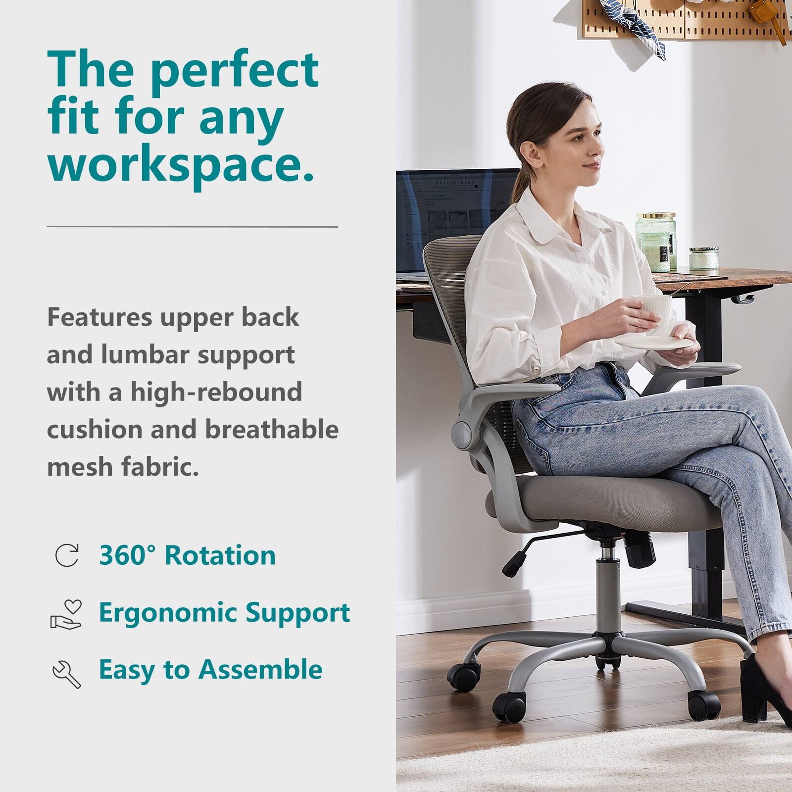The perfect fit for any workspace.

Features upper back and lumbar support with a high-rebound cushion and breathable mesh fabric.

- 360° Rotation
- Ergonomic Support
- Easy to Assemble