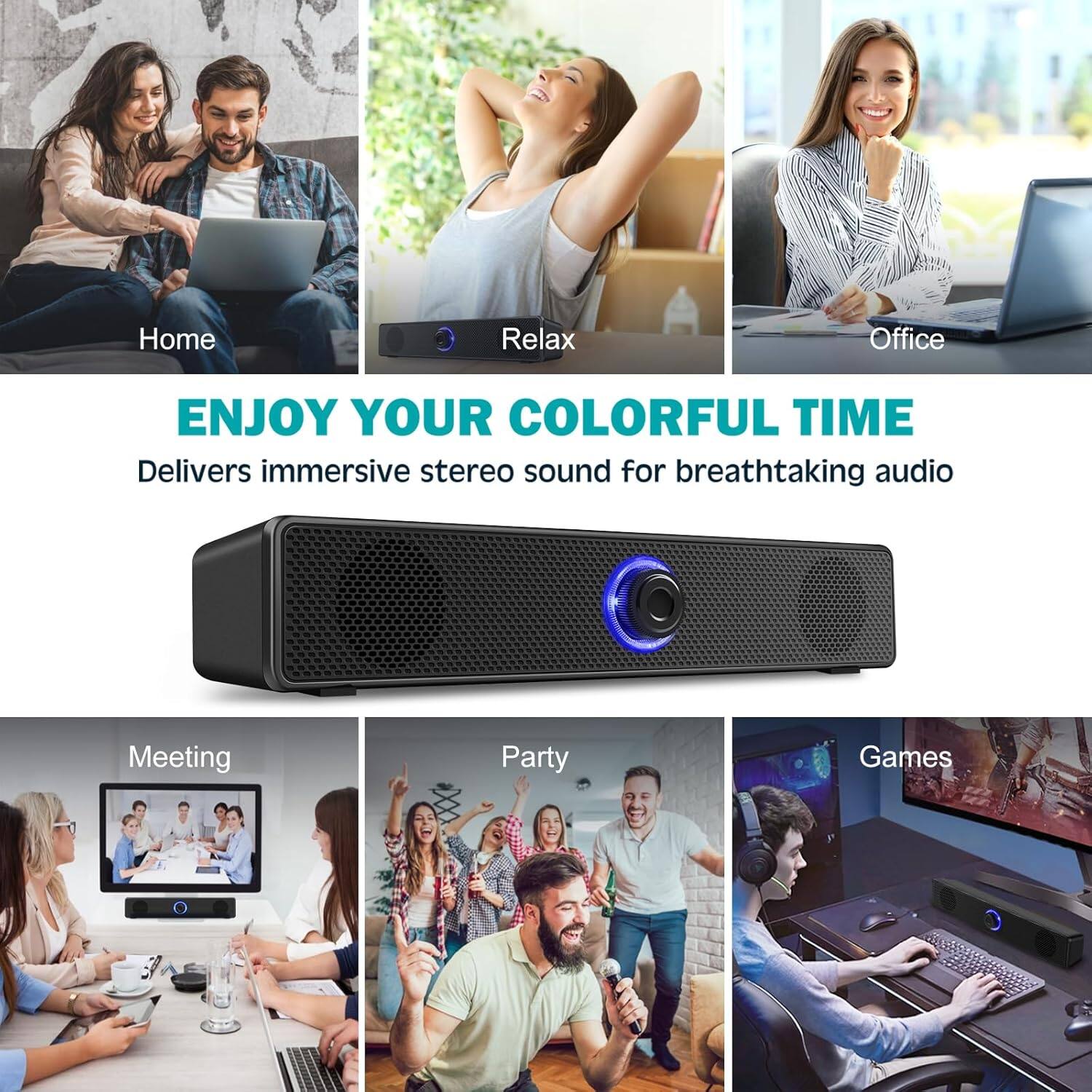 Home  
Relax  
Office  

ENJOY YOUR COLORFUL TIME  
Delivers immersive stereo sound for breathtaking audio  

Meeting  
Party  
Games