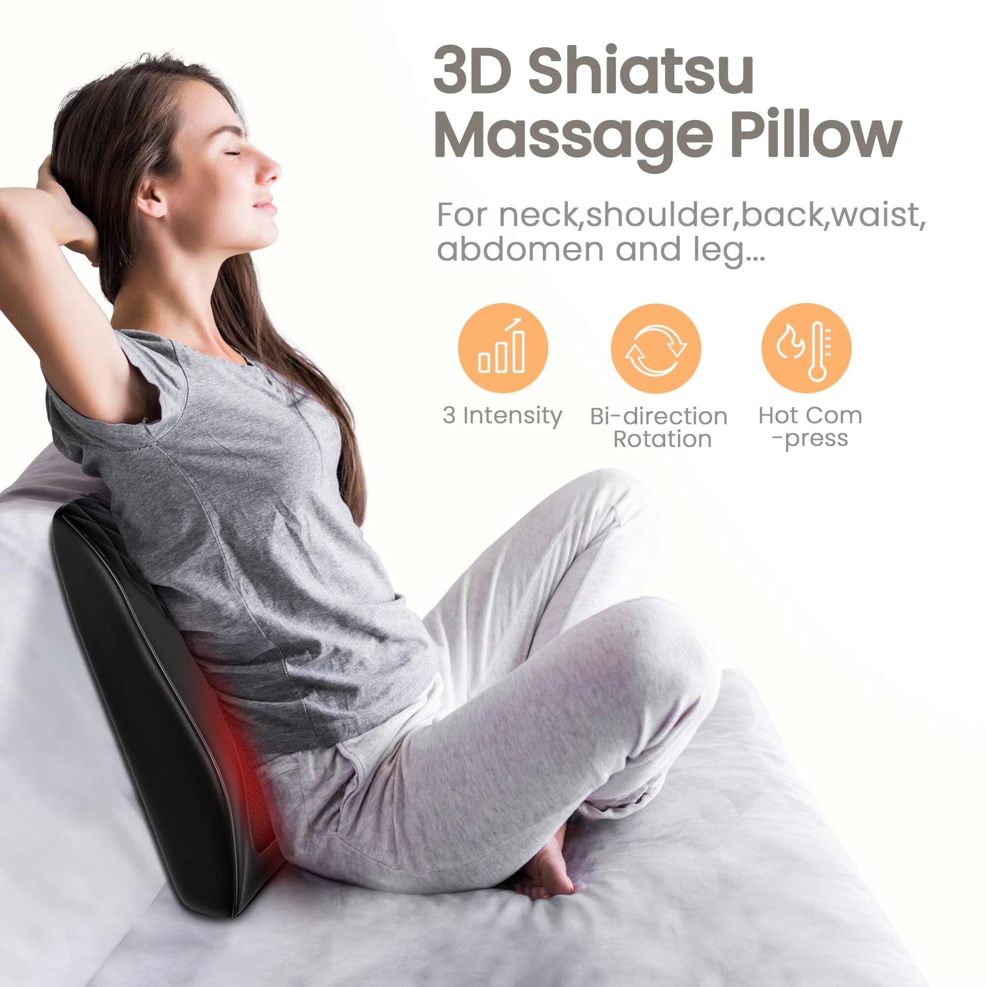 3D Shiatsu Massage Pillow

For neck, shoulder, back, waist, abdomen, and leg...

- 3 Intensity
- Bi-direction Rotation
- Hot Com - press