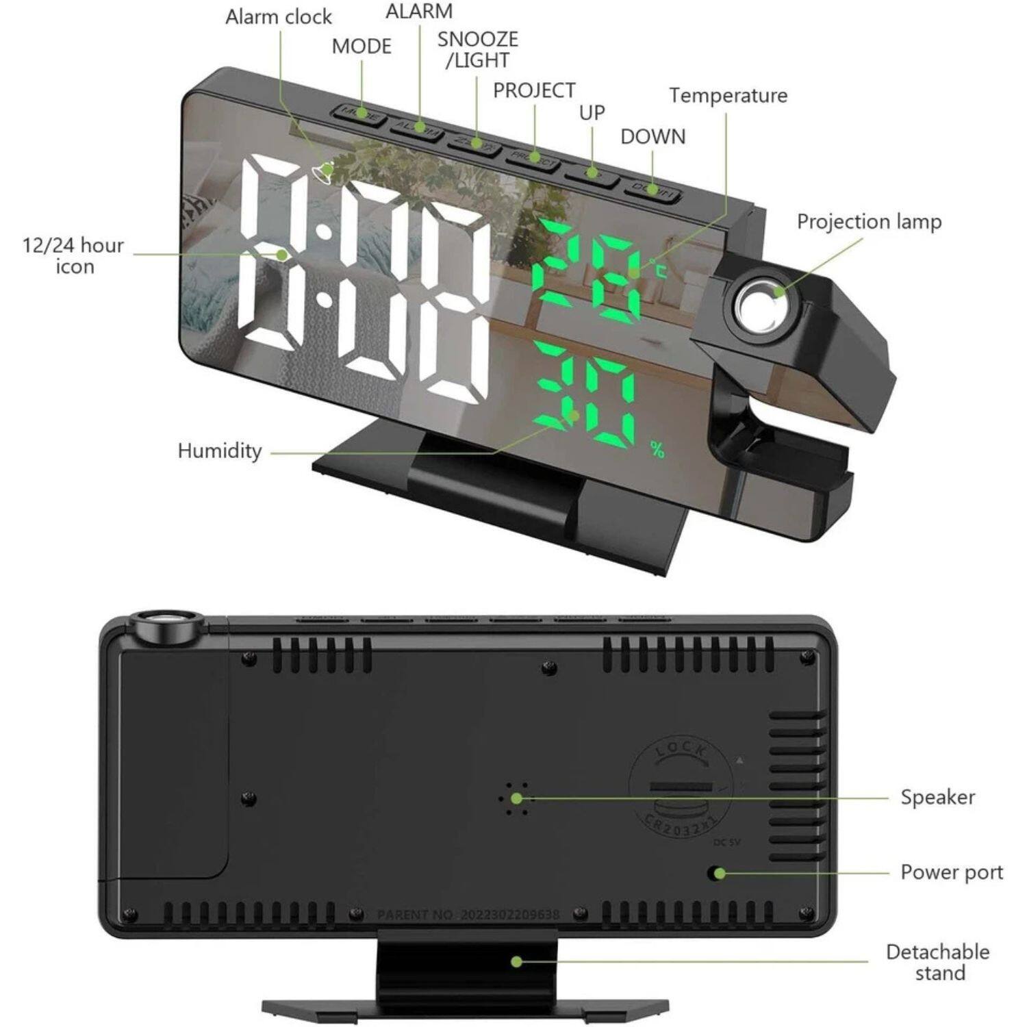 Alarm clock  
ALARM MODE  
SNOOZE / LIGHT PROJECT  
Temperature UP DOWN  
Projection lamp  
12/24 hour icon  
Humidity %  
LOCK  
DC5V  
Speaker  
Power port  
Detachable stand  
PARENT NO. 2022302209638
