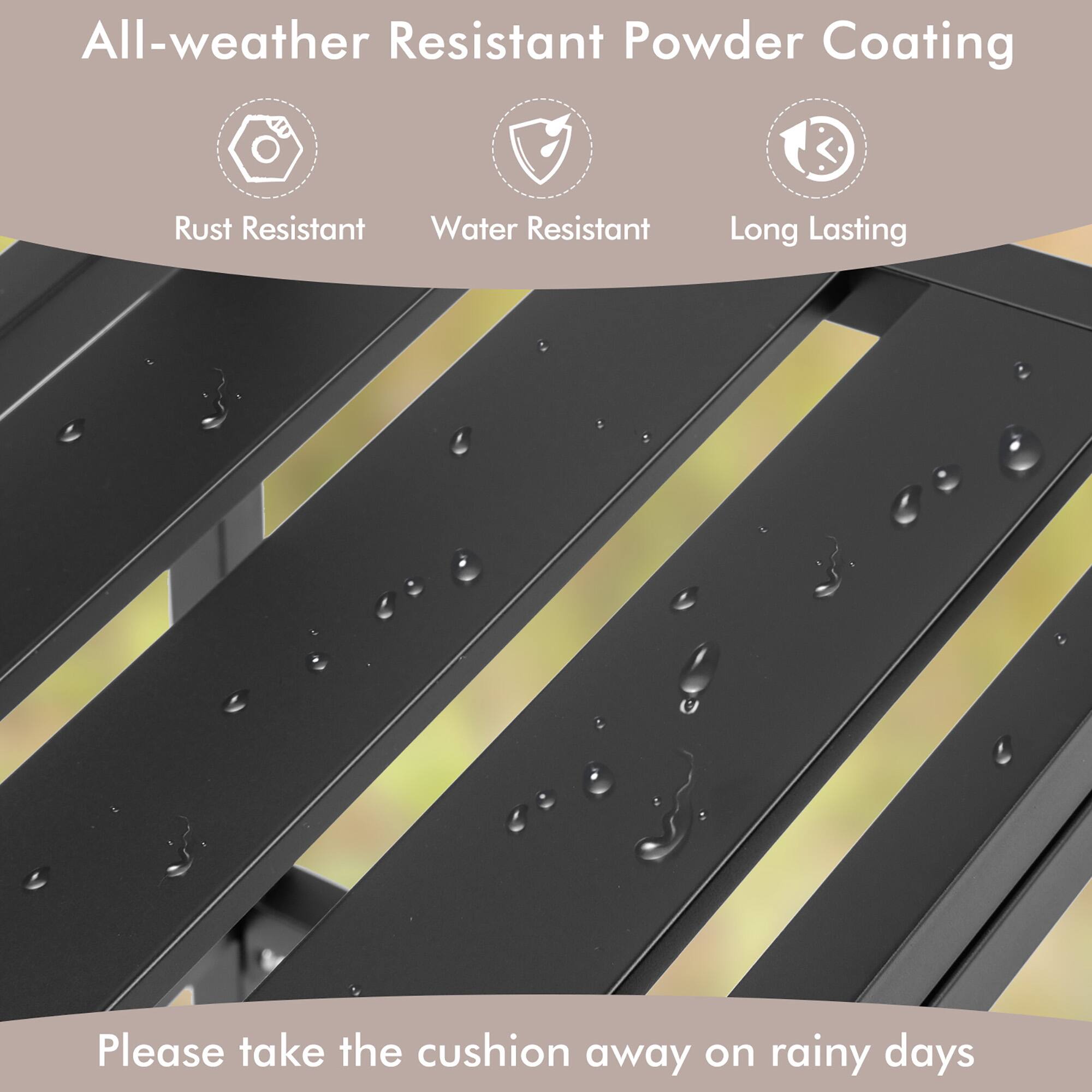 All-weather Resistant Powder Coating: Rust Resistant, Water Resistant, Long Lasting. Please take the cushion away on rainy days.
