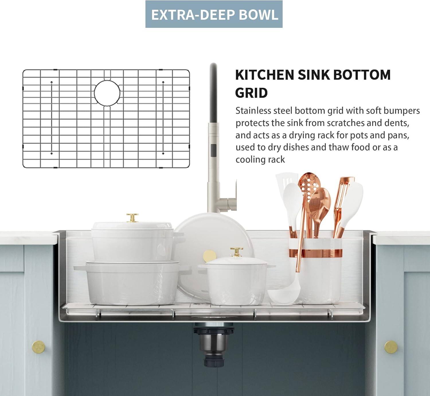**EXTRA-DEEP BOWL**

**KITCHEN SINK BOTTOM GRID**

Stainless steel bottom grid with soft bumpers protects the sink from scratches and dents, and acts as a drying rack for pots and pans, used to dry dishes and thaw food or as a cooling rack.